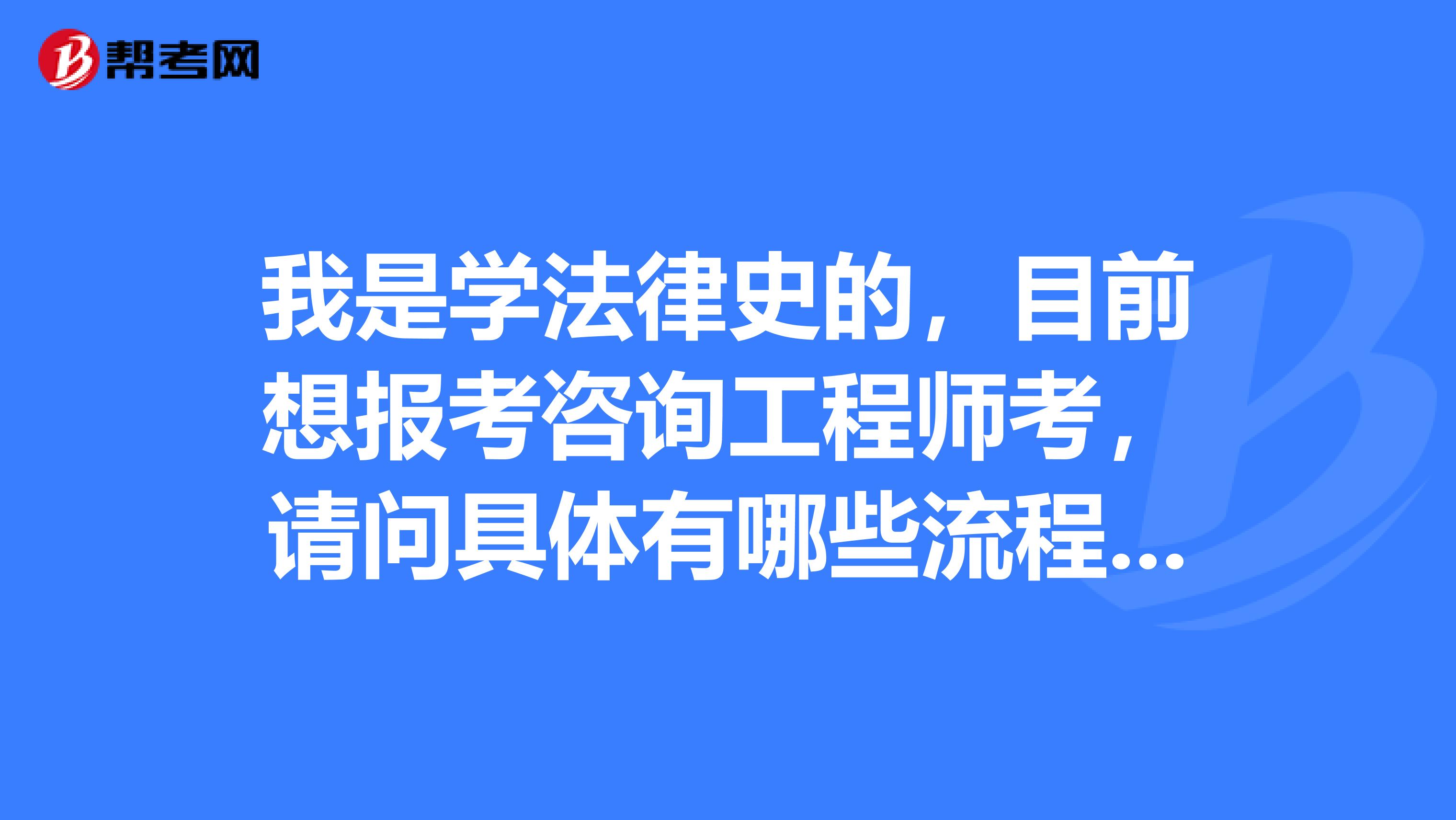 我是学法律史的,目前想报考咨询工程师考,请问具体有哪些流程呢?