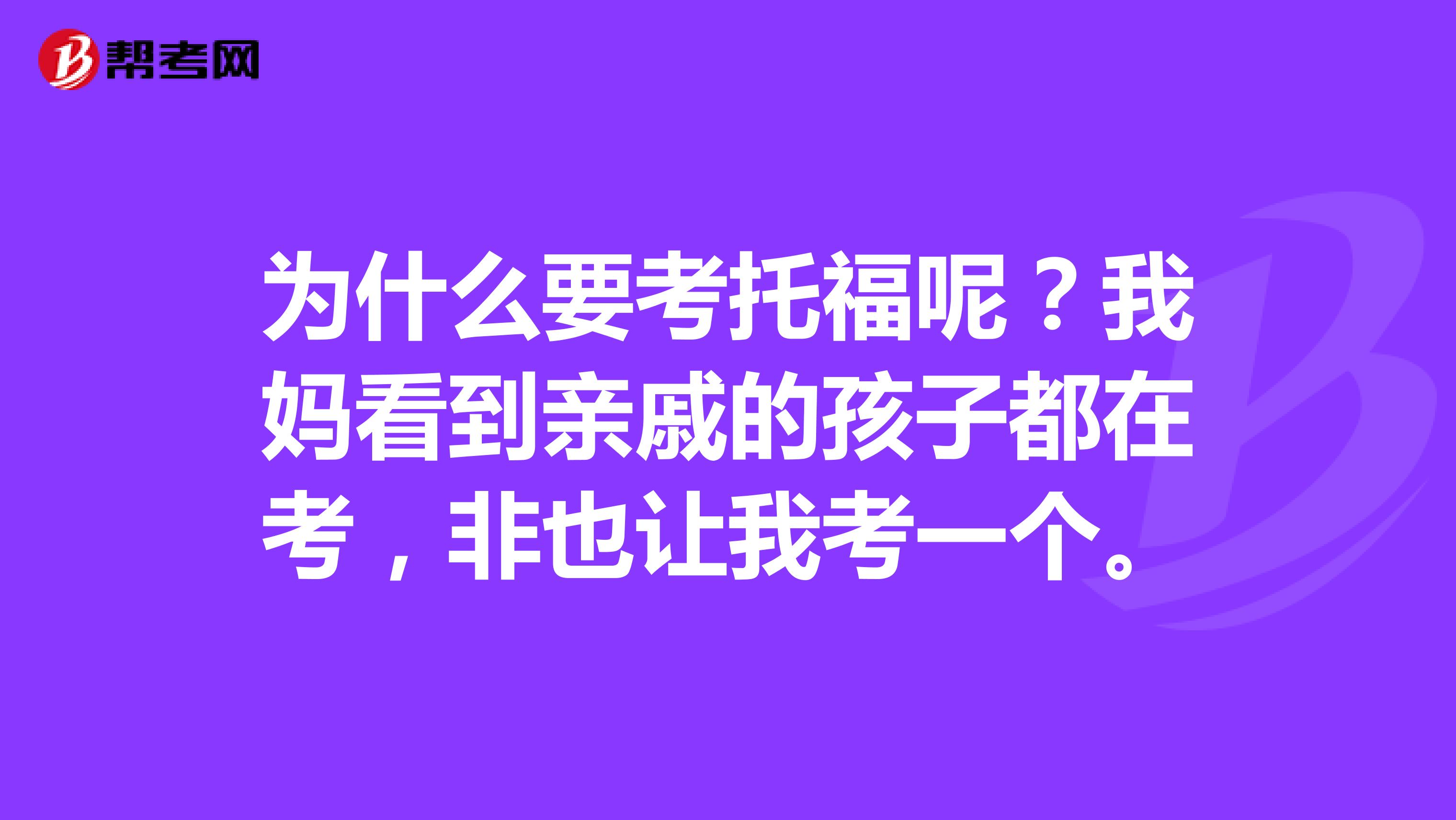 为什么要考托福呢？我妈看到亲戚的孩子都在考，非也让我考一个。