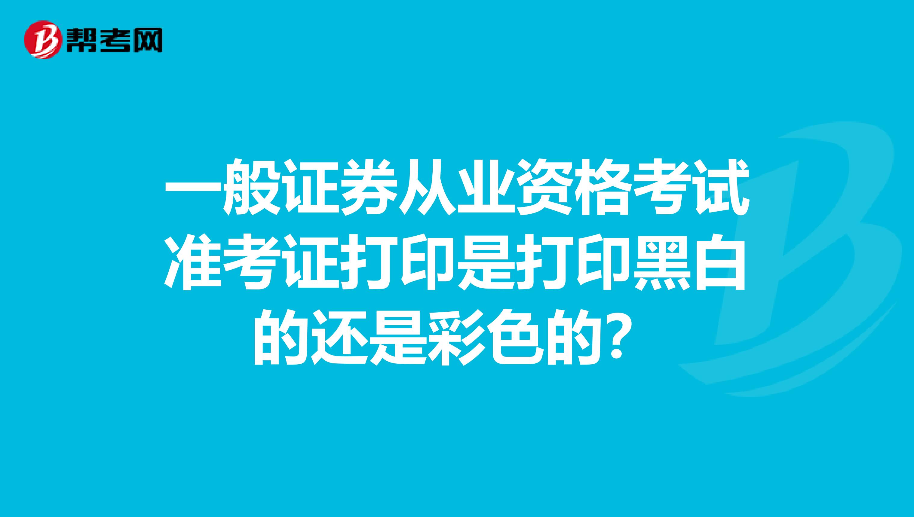 一般证券从业资格考试准考证打印是打印黑白的还是彩色的？