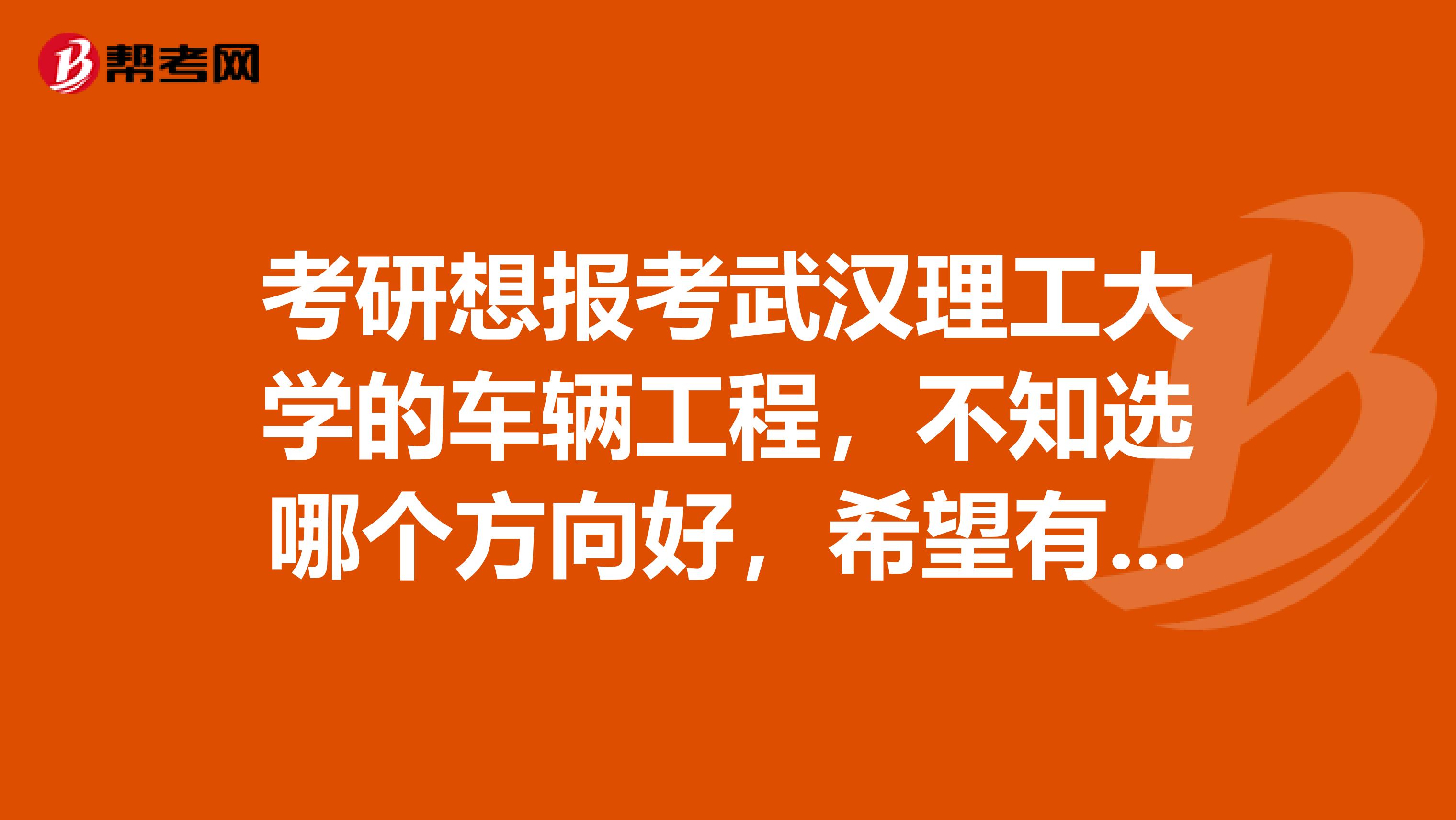 考研想報考武漢理工大學的車輛工程，不知選哪個方向好，希望有學長或學姐能指點迷津？