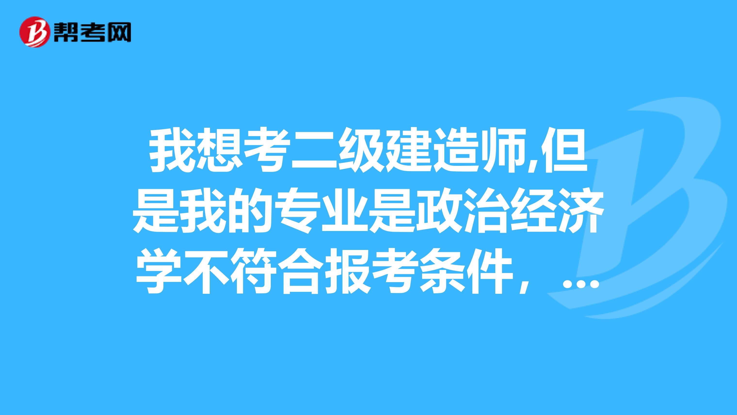 我想考二级建造师,但是我的专业是政治经济学不符合报考条件,急需工程类毕业证急需各位高人支招