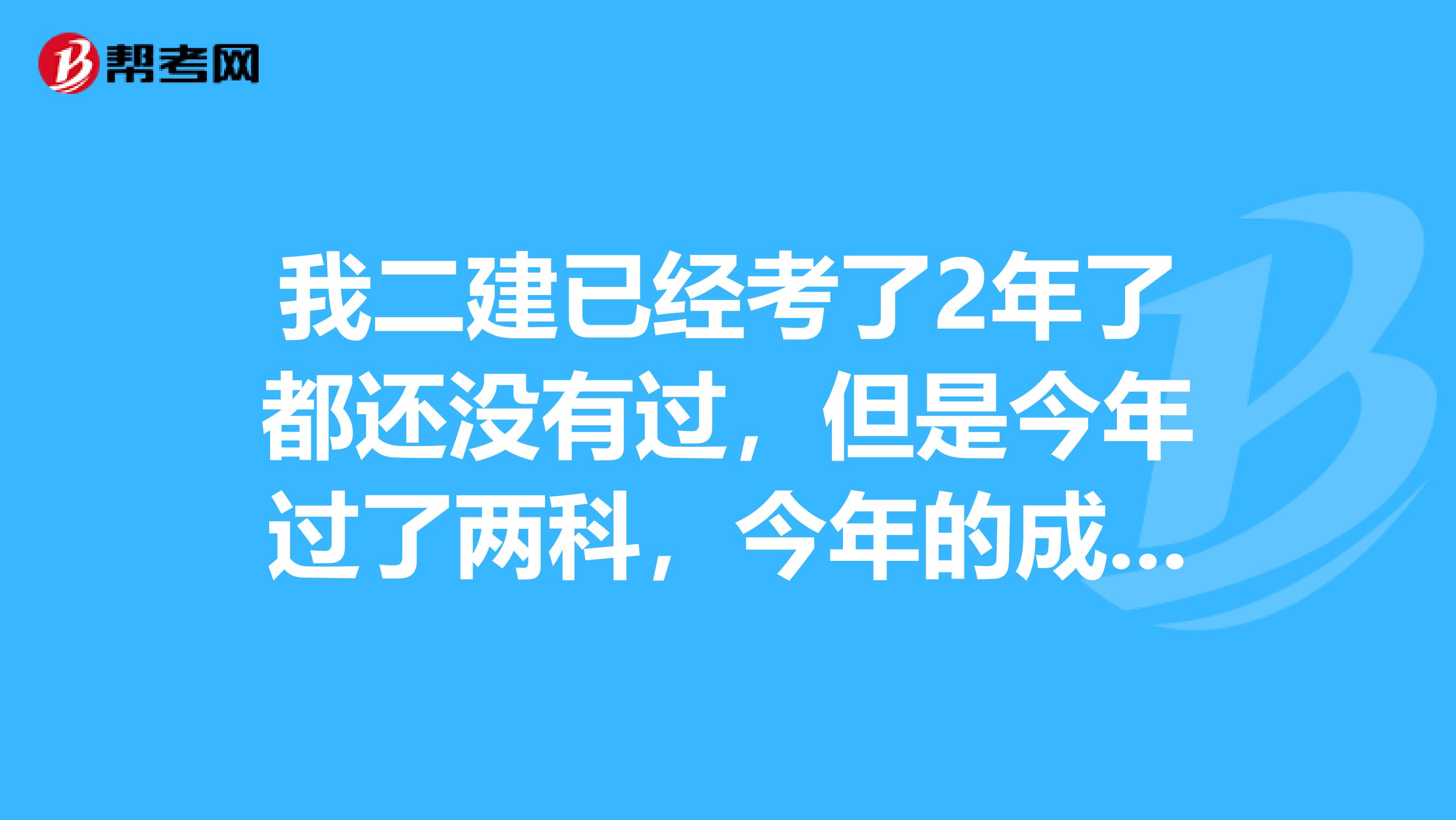我二建已經(jīng)考了2年了都還沒有過，但是今年過了兩科，今年的成績在明年有效嗎