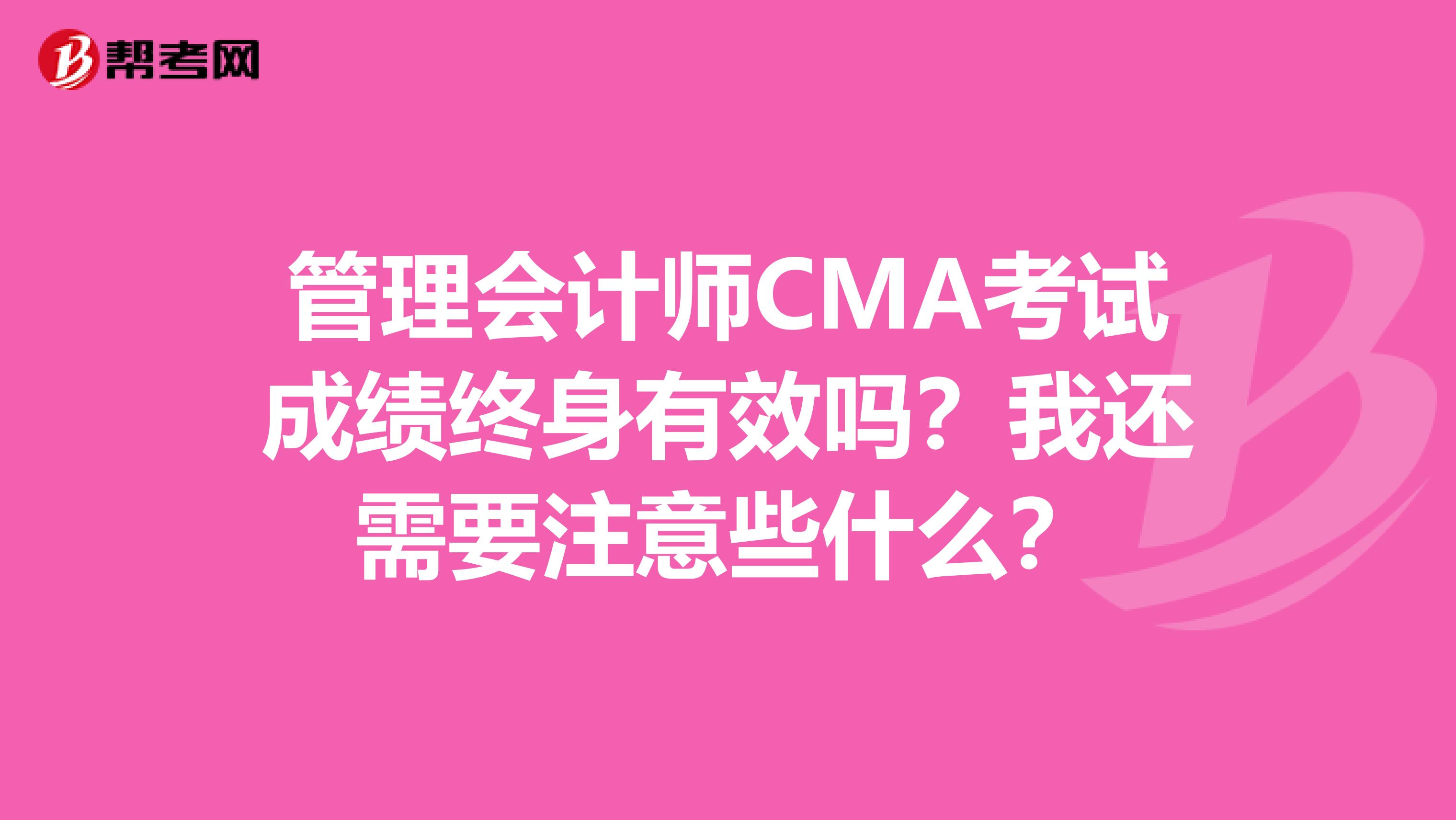 管理会计师CMA考试成绩终身有效吗？我还需要注意些什么？
