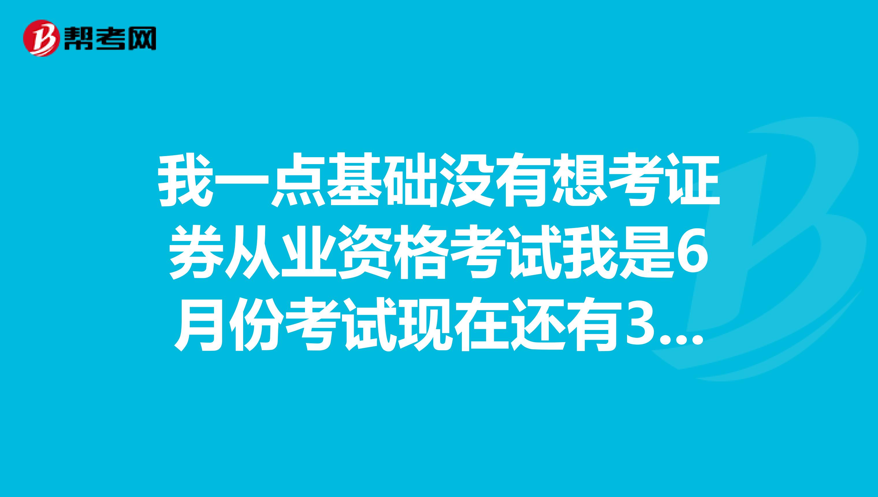 我一点基础没有想考证券从业资格考试我是6月份考试现在还有3个月时间不知道从何学起