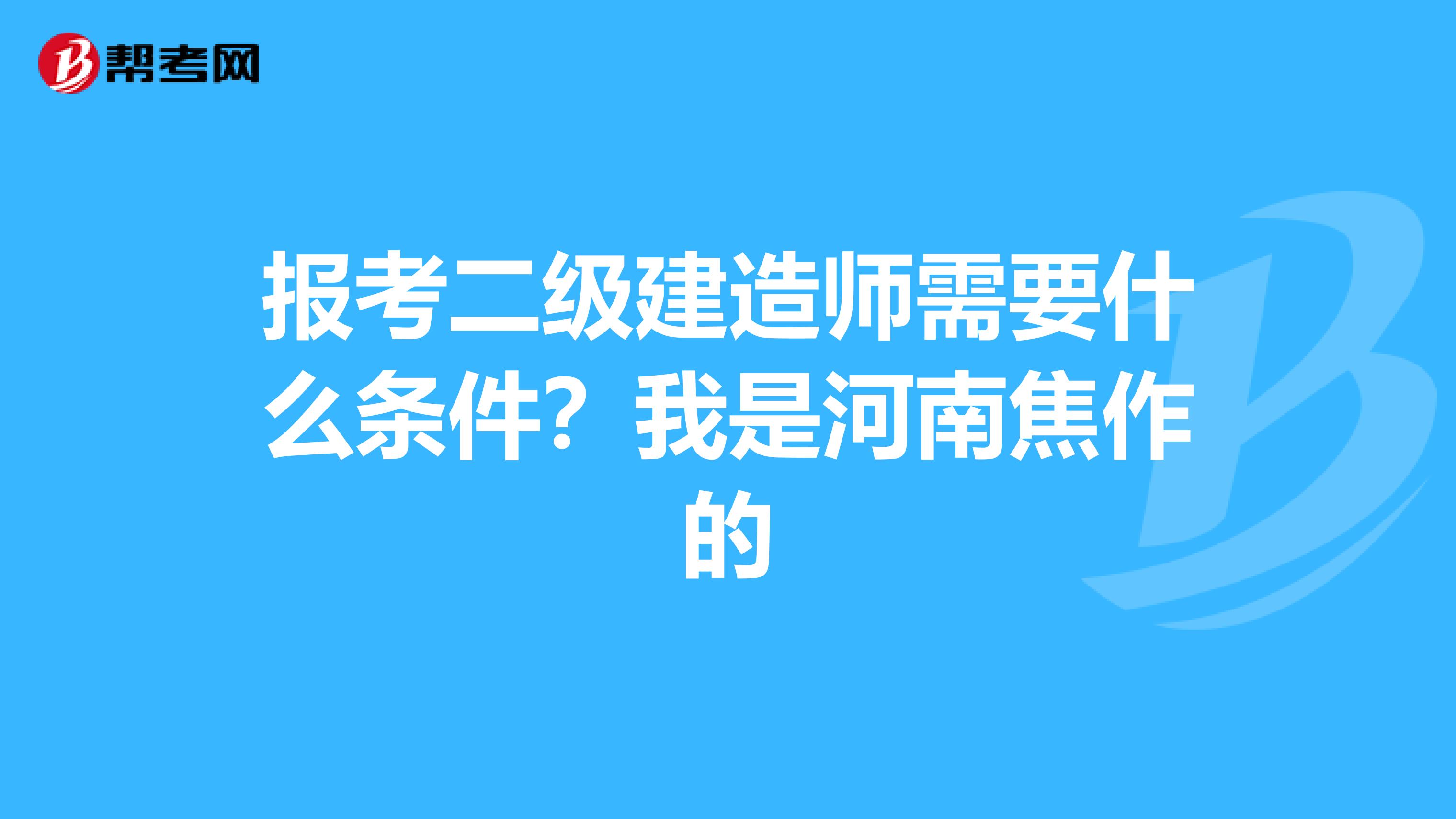 报考二级建造师需要什么条件？我是河南焦作的