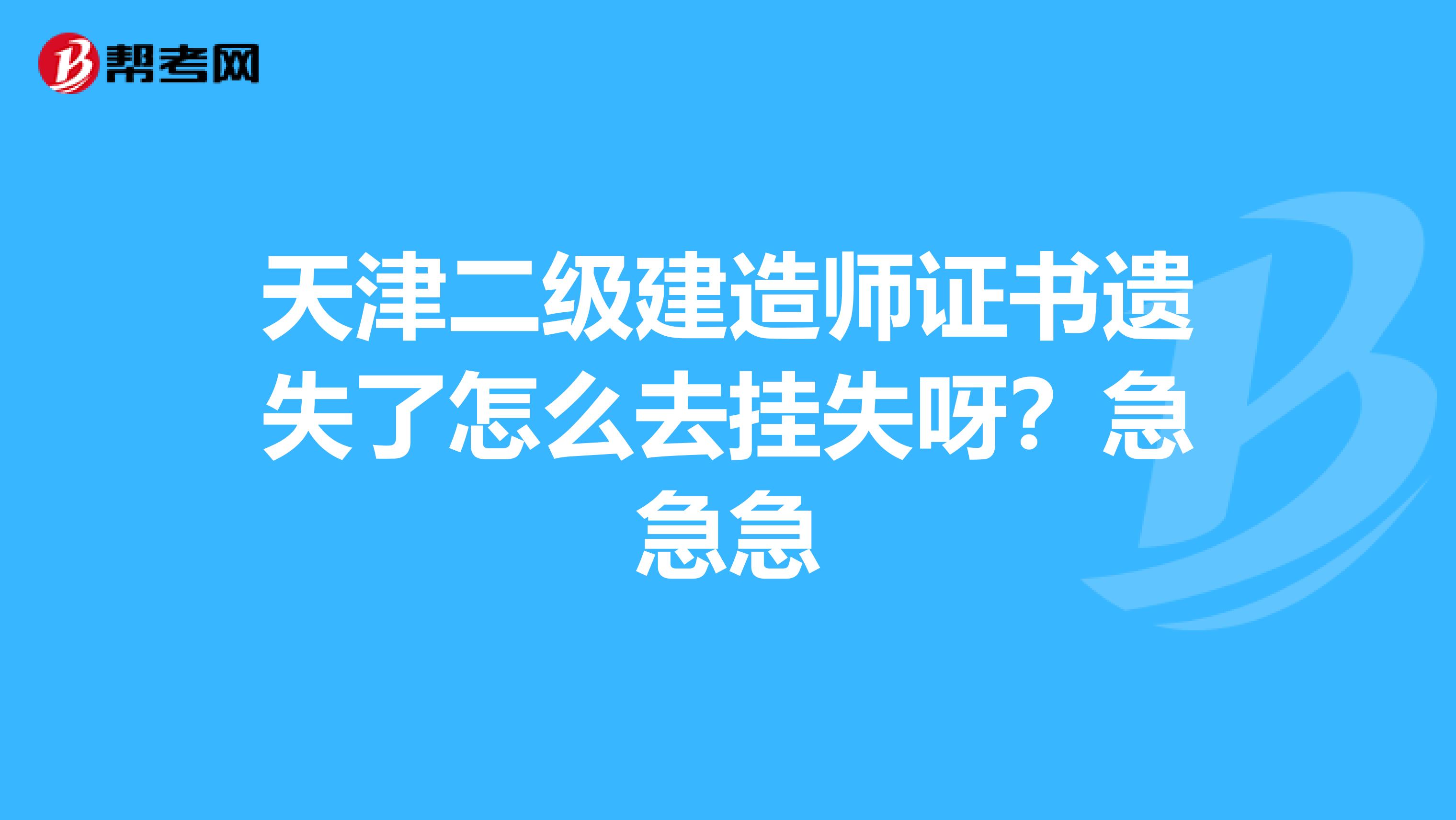 天津二级建造师证书遗失了怎么去挂失呀？急急急