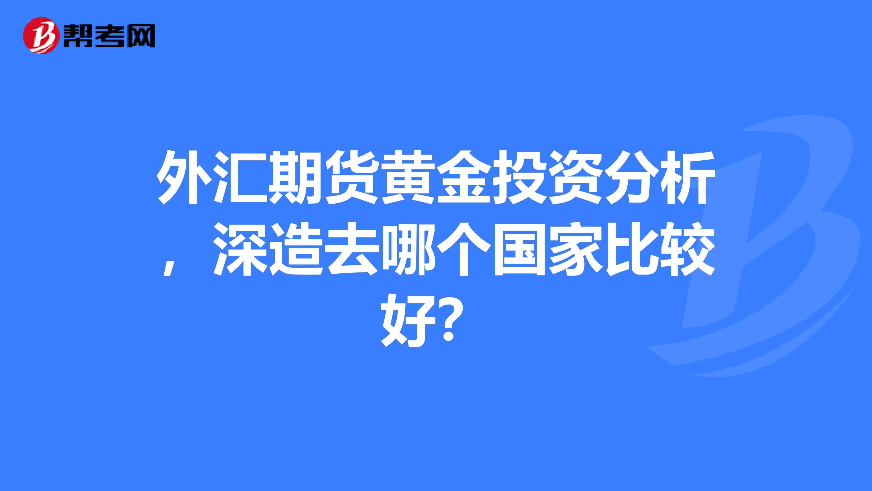 外汇期货黄金投资分析,深造去哪个国家比较好?