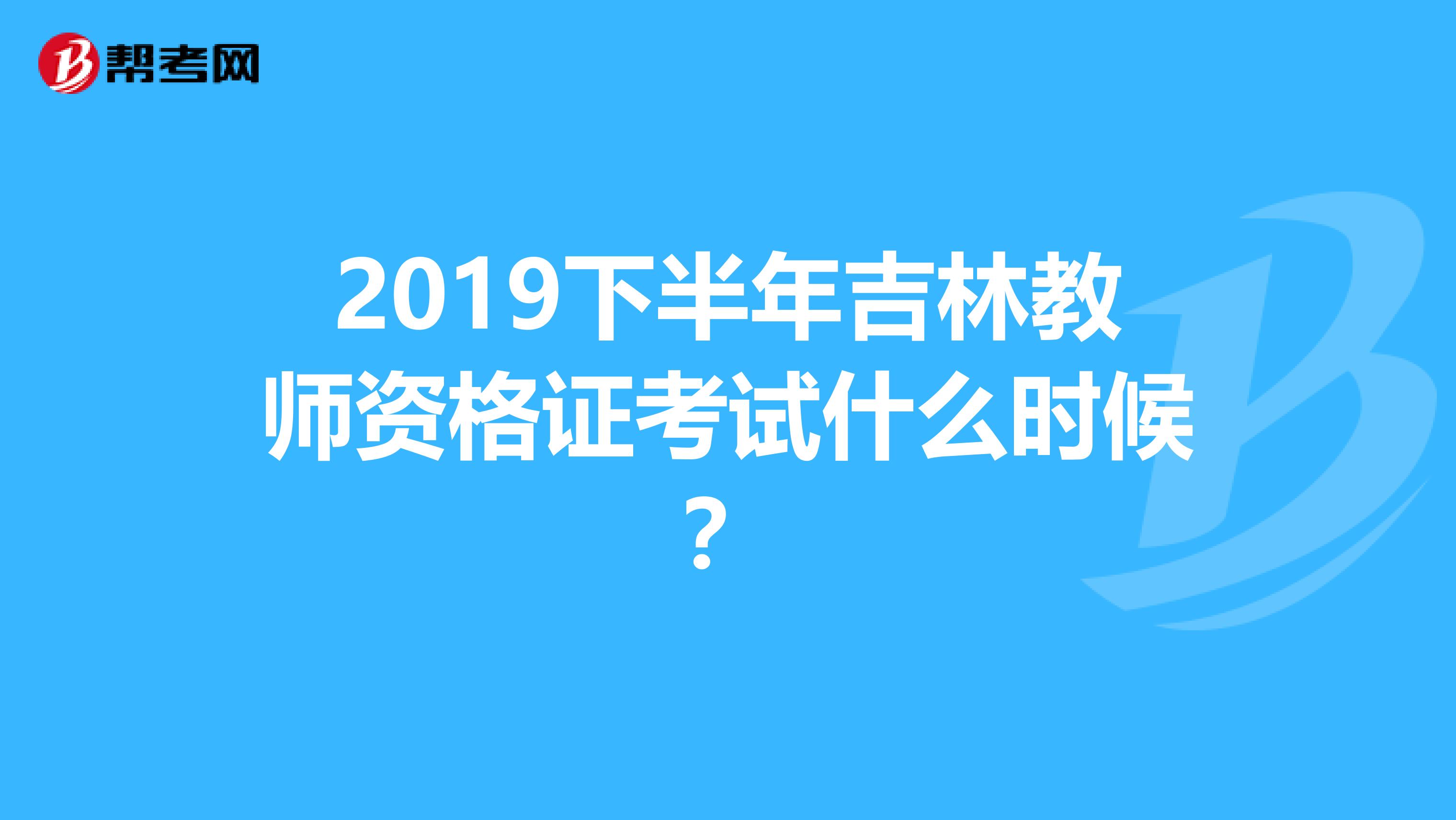 2019下半年吉林教师资格证考试什么时候？
