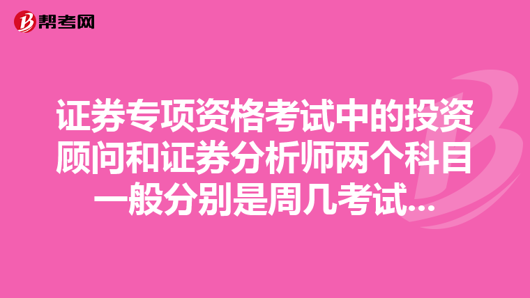證券專項資格考試中的投資顧問和證券分析師兩個科目一般分別是周幾考試...