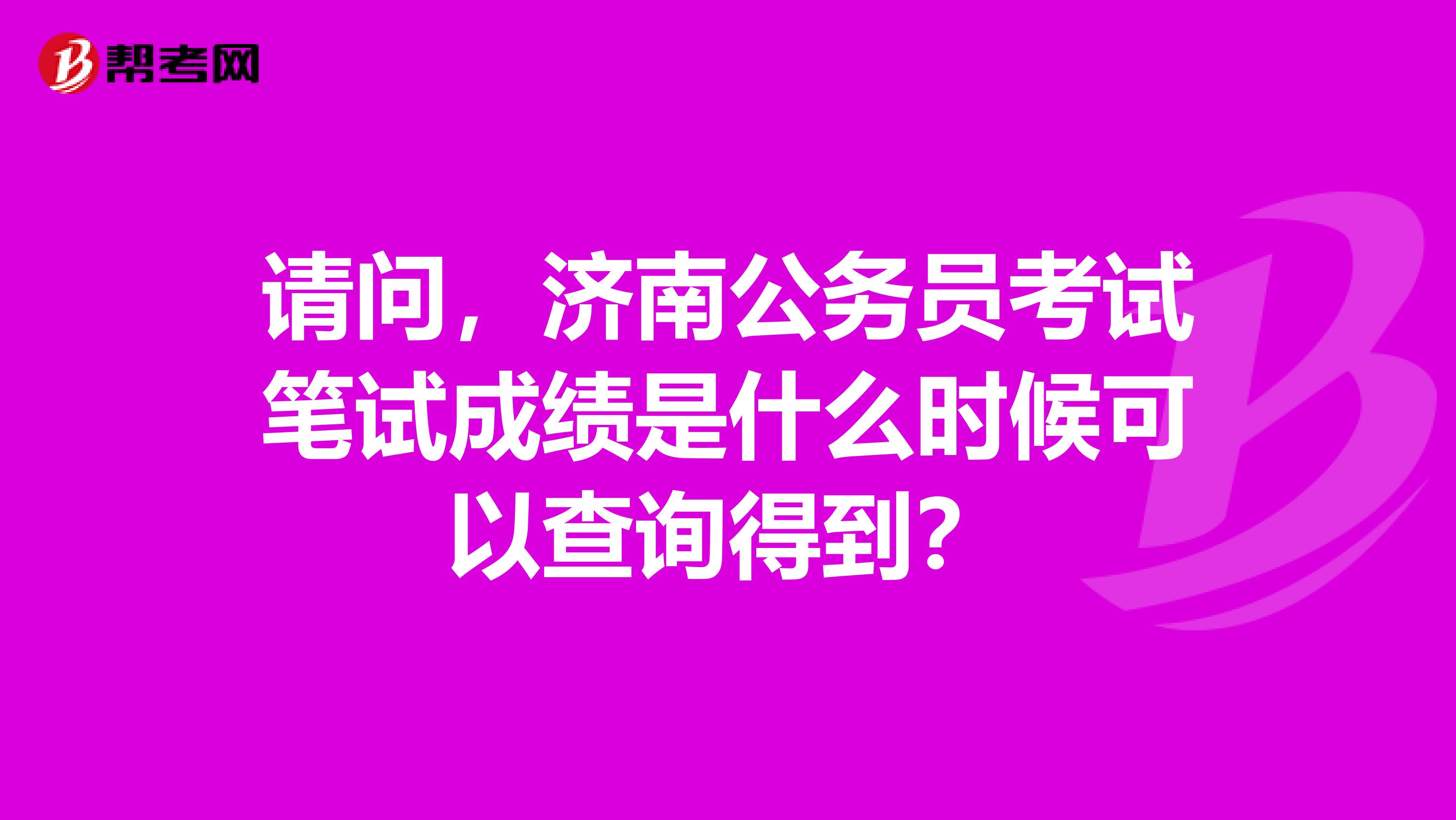 请问,济南公务员考试笔试成绩是什么时候可以查询得到?
