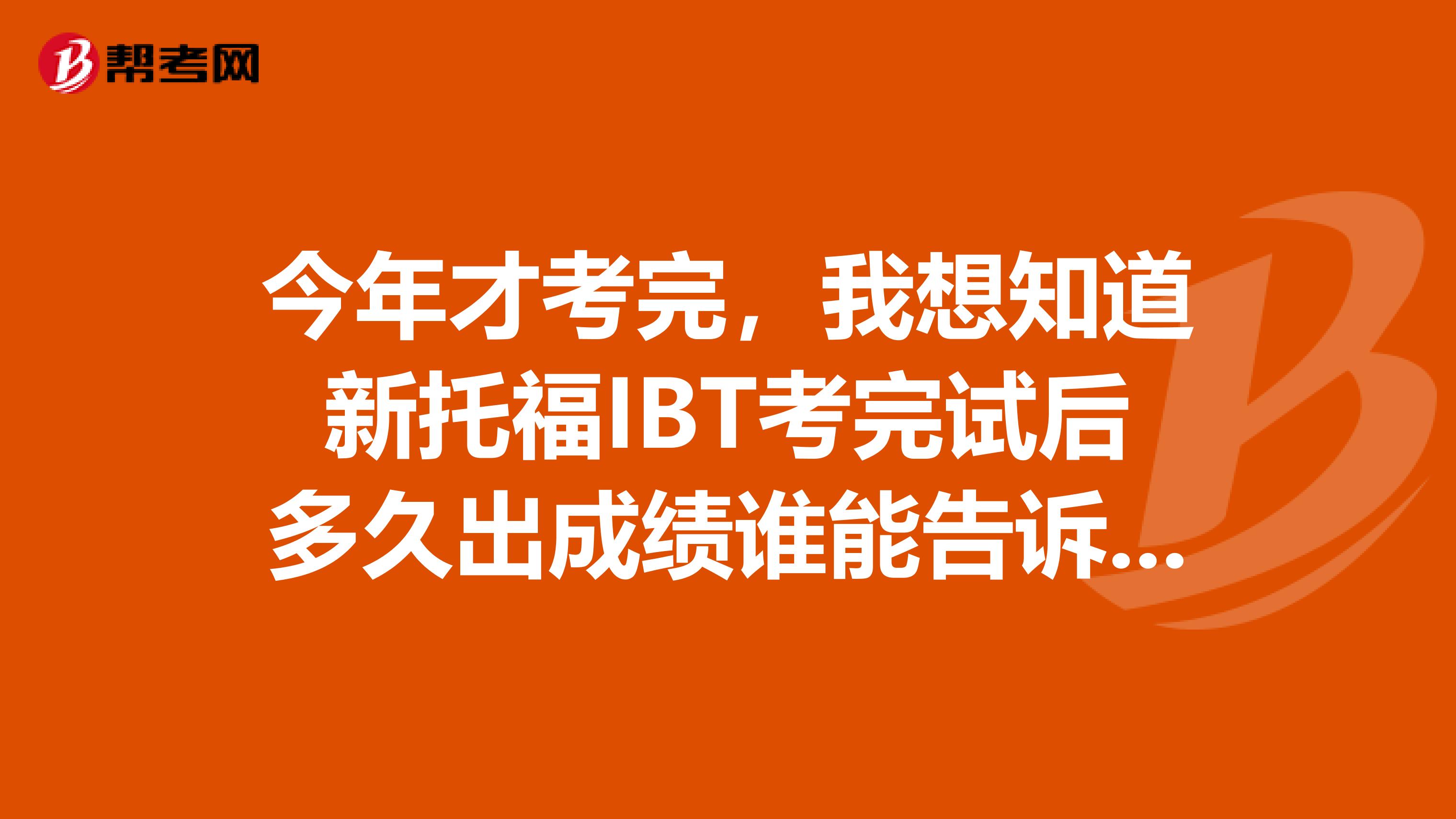 今年才考完,我想知道新托福IBT考完试后多久出成绩谁能告诉我吗,谢谢!