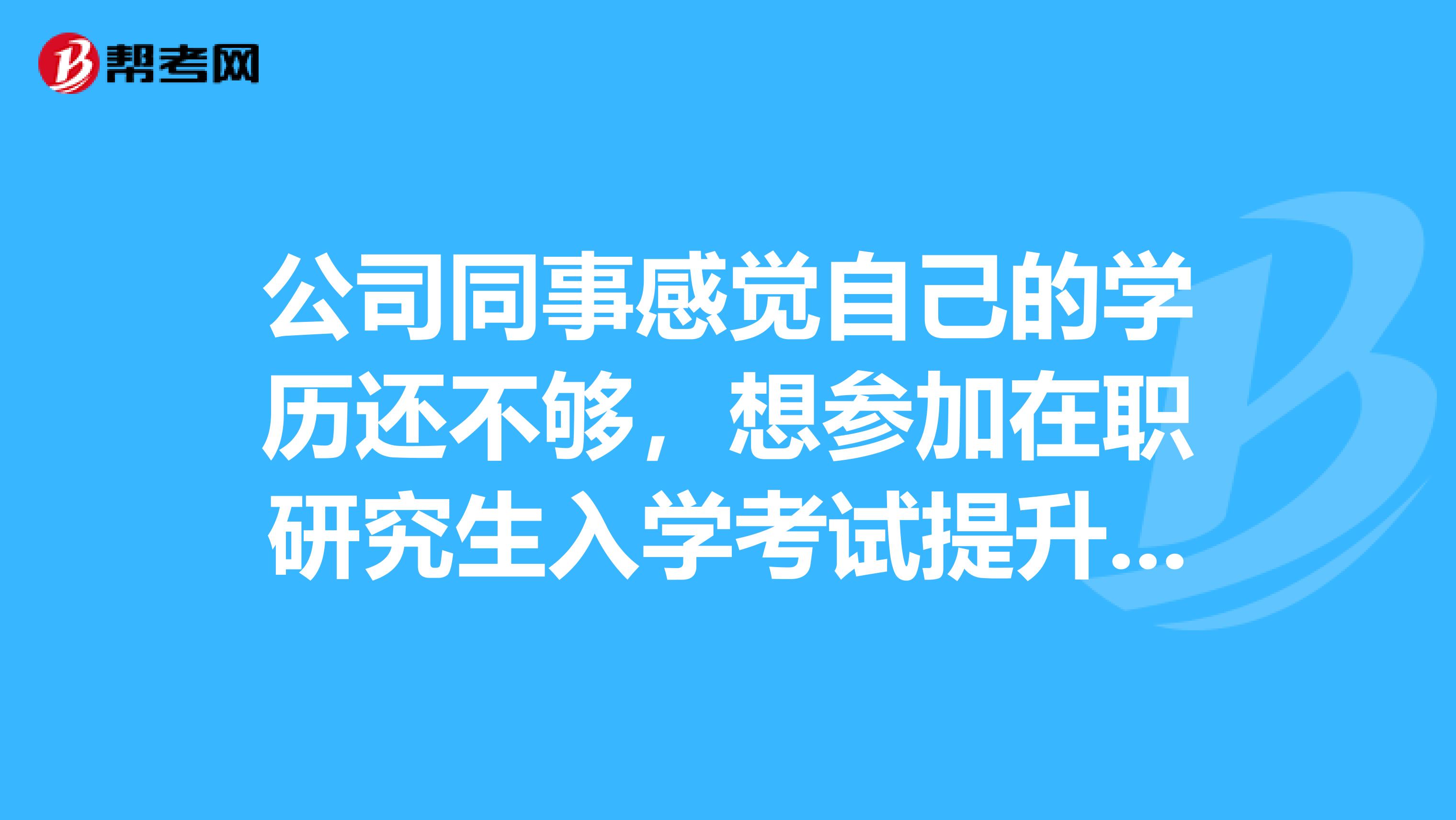 公司同事感觉自己的学历还不够,想参加在职研究生入学考试提升一下,就想知道这个考试的流程