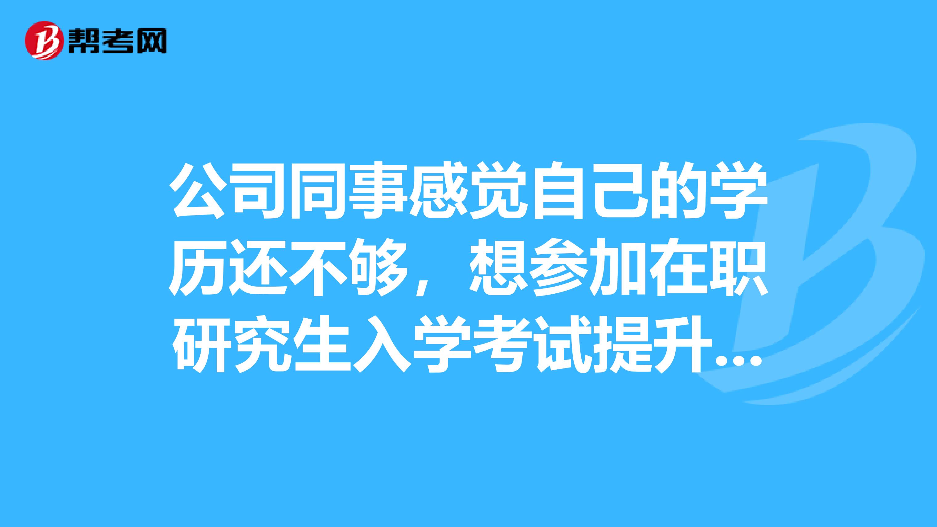 公司同事感觉自己的学历还不够，想参加在职研究生入学考试提升一下，就想知道这个考试的流程