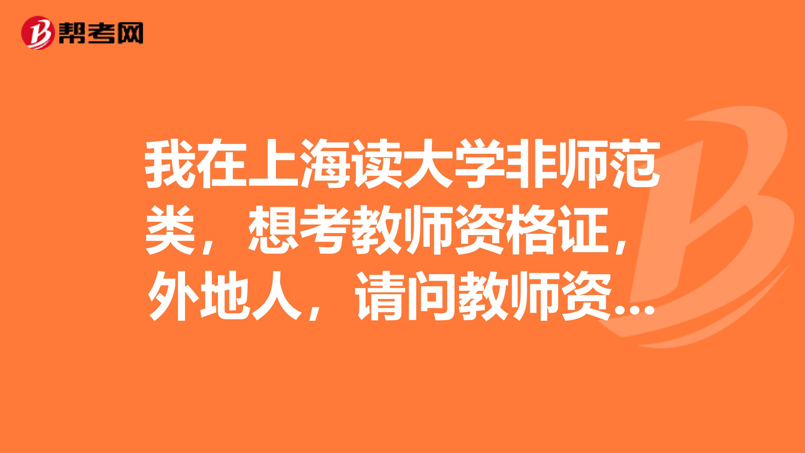 我在上海读大学非师范类，想考教师资格证，外地人，请问教师资格证是全国通用的吗我可以在上海考吗？