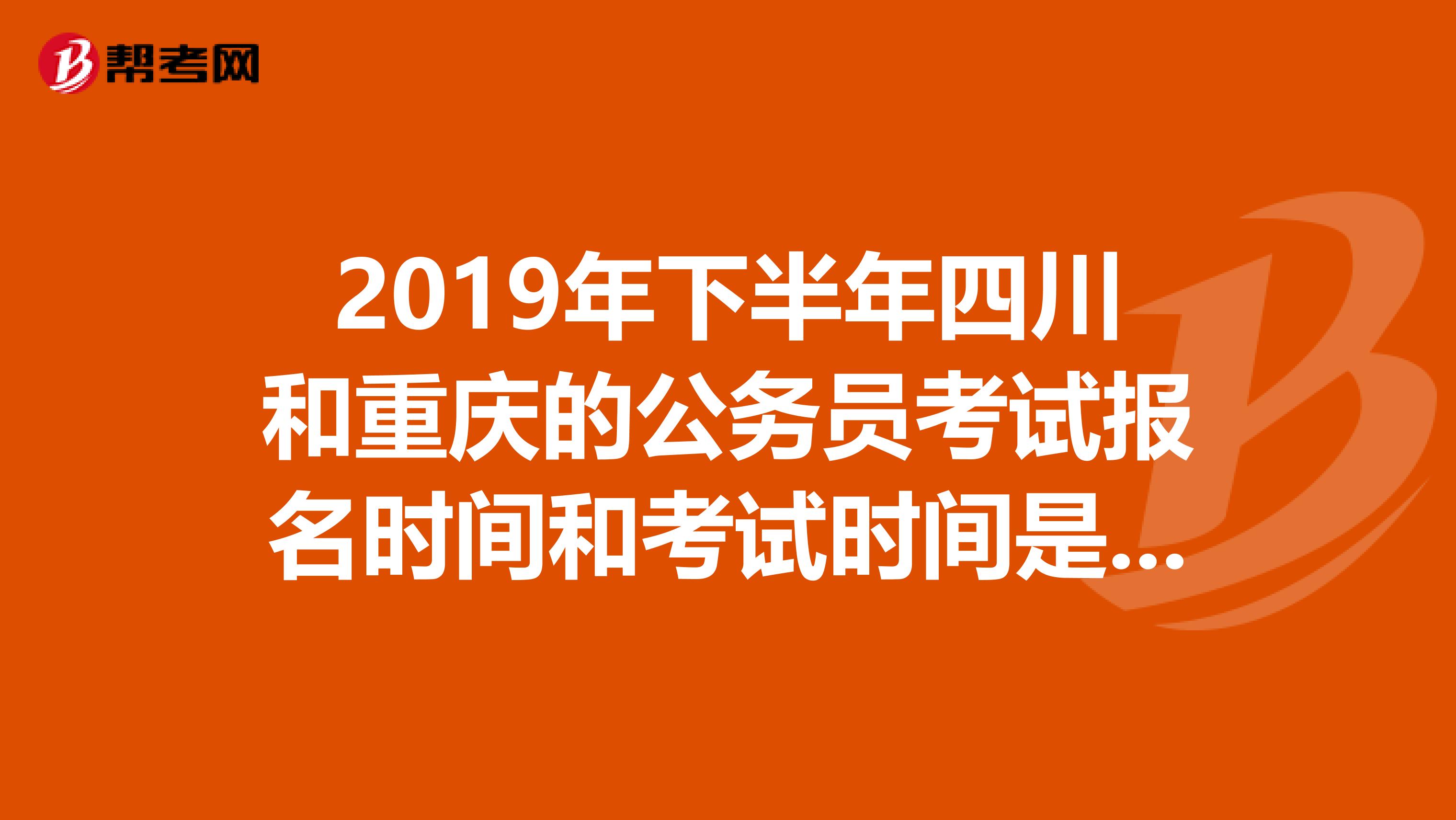 2019年下半年四川和重庆的公务员考试报名时间和考试时间是多少啊