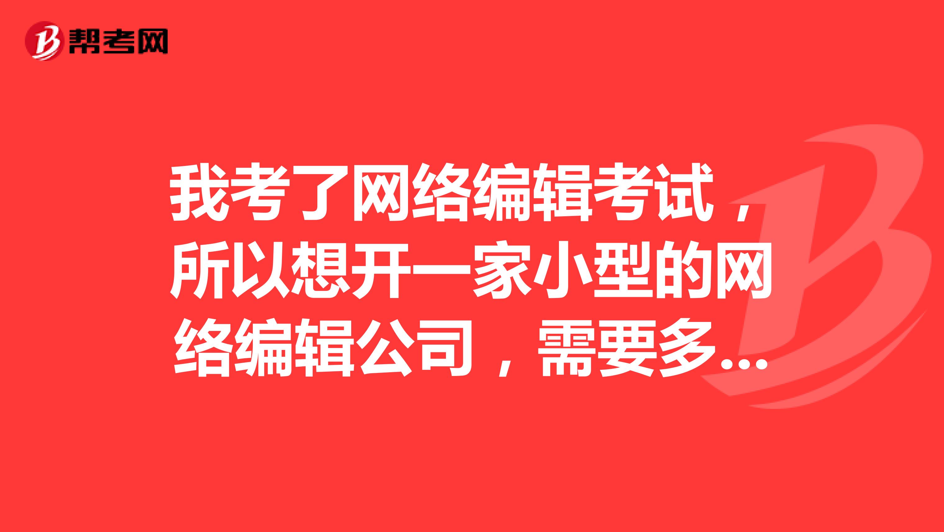 我考了网络编辑考试，所以想开一家小型的网络编辑公司，需要多少钱？