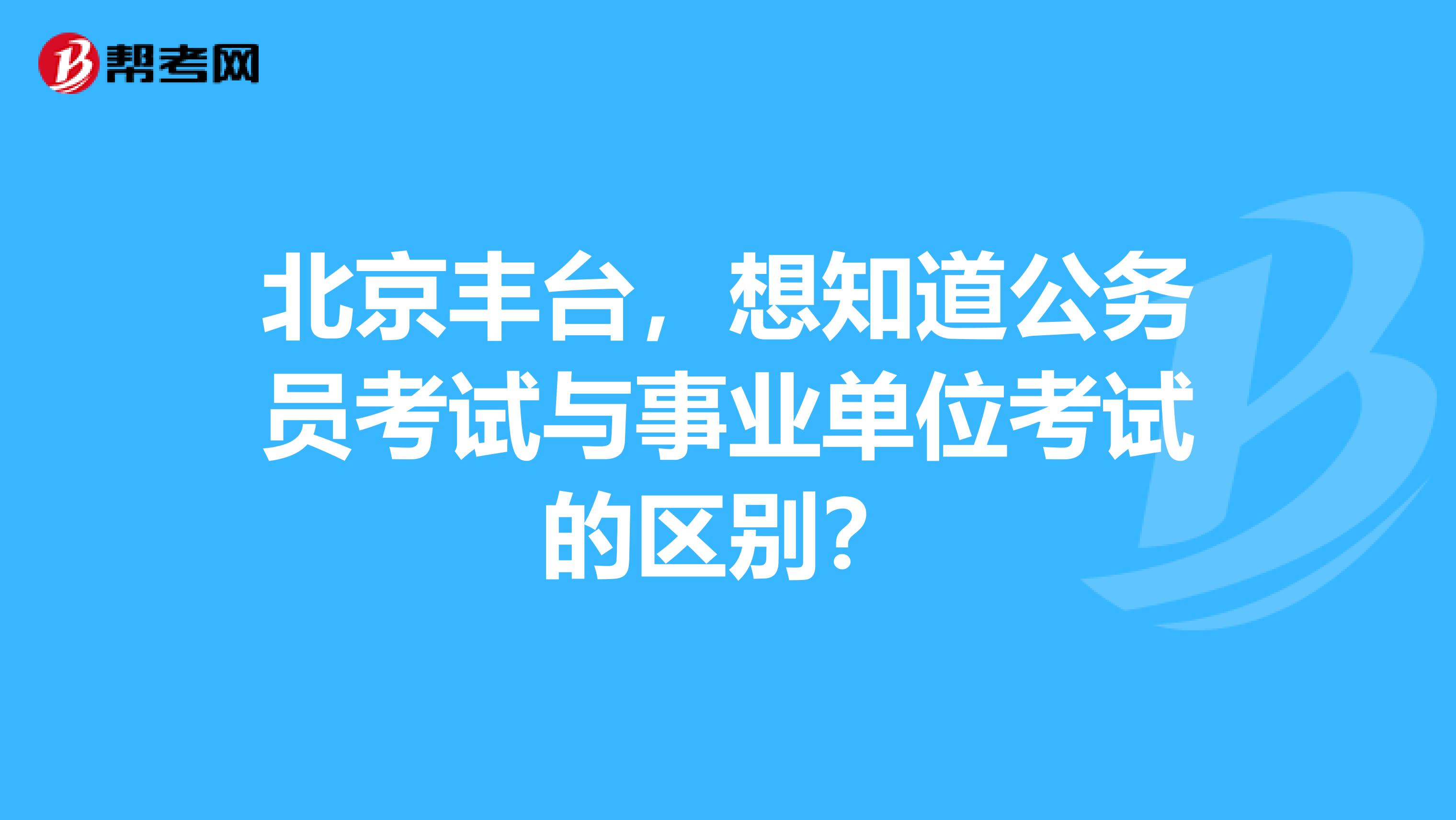 北京丰台，想知道公务员考试与事业单位考试的区别？