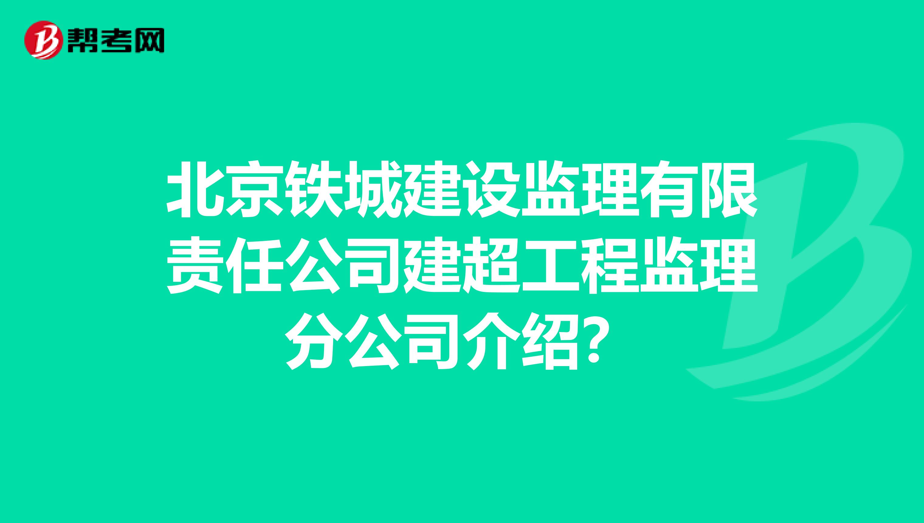 北京铁城建设监理有限责任公司建超工程监理分公司介绍?