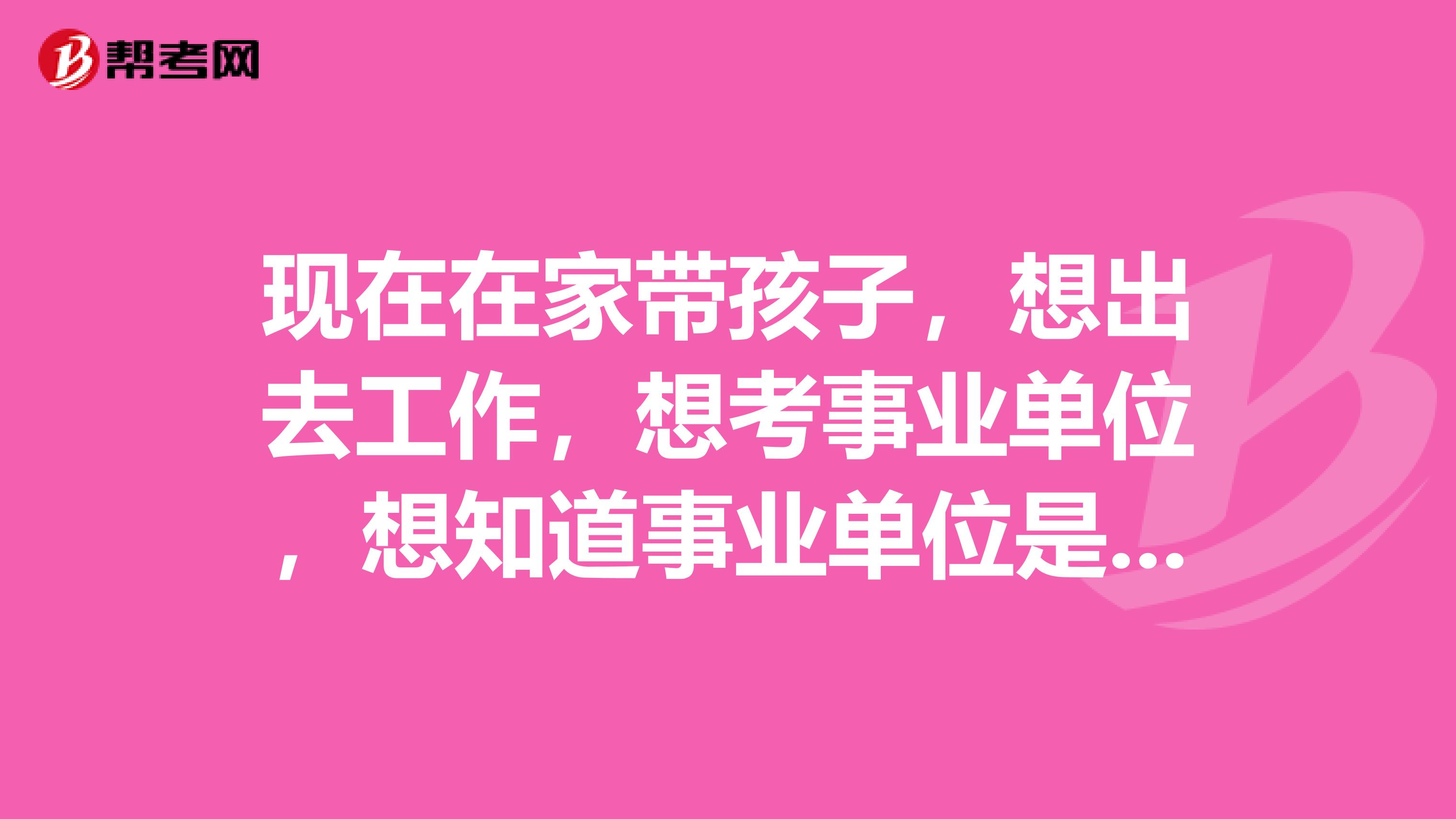 现在在家带孩子,想出去工作,想考事业单位,想知道事业单位是什么?