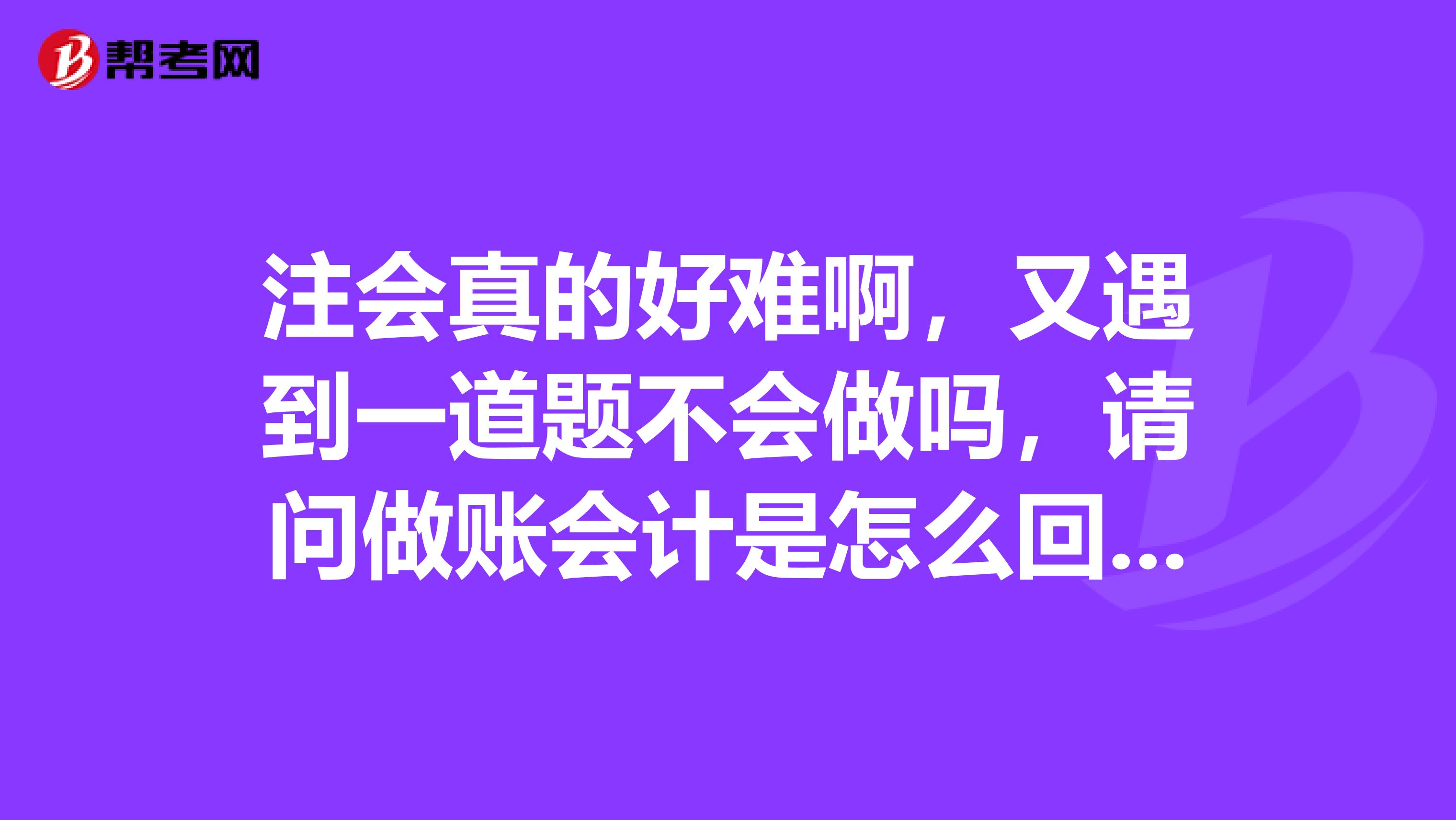 注会真的好难啊,又遇到一道题不会做吗,请问做账会计是怎么回事麻烦详细介绍一下?