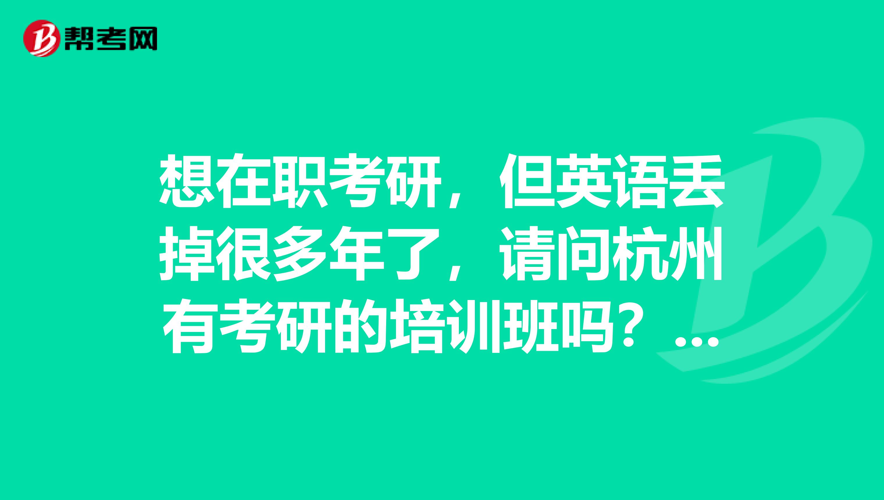 想在职考研，但英语丢掉很多年了，请问杭州有考研的培训班吗？最好能在地铁站附近的。。。