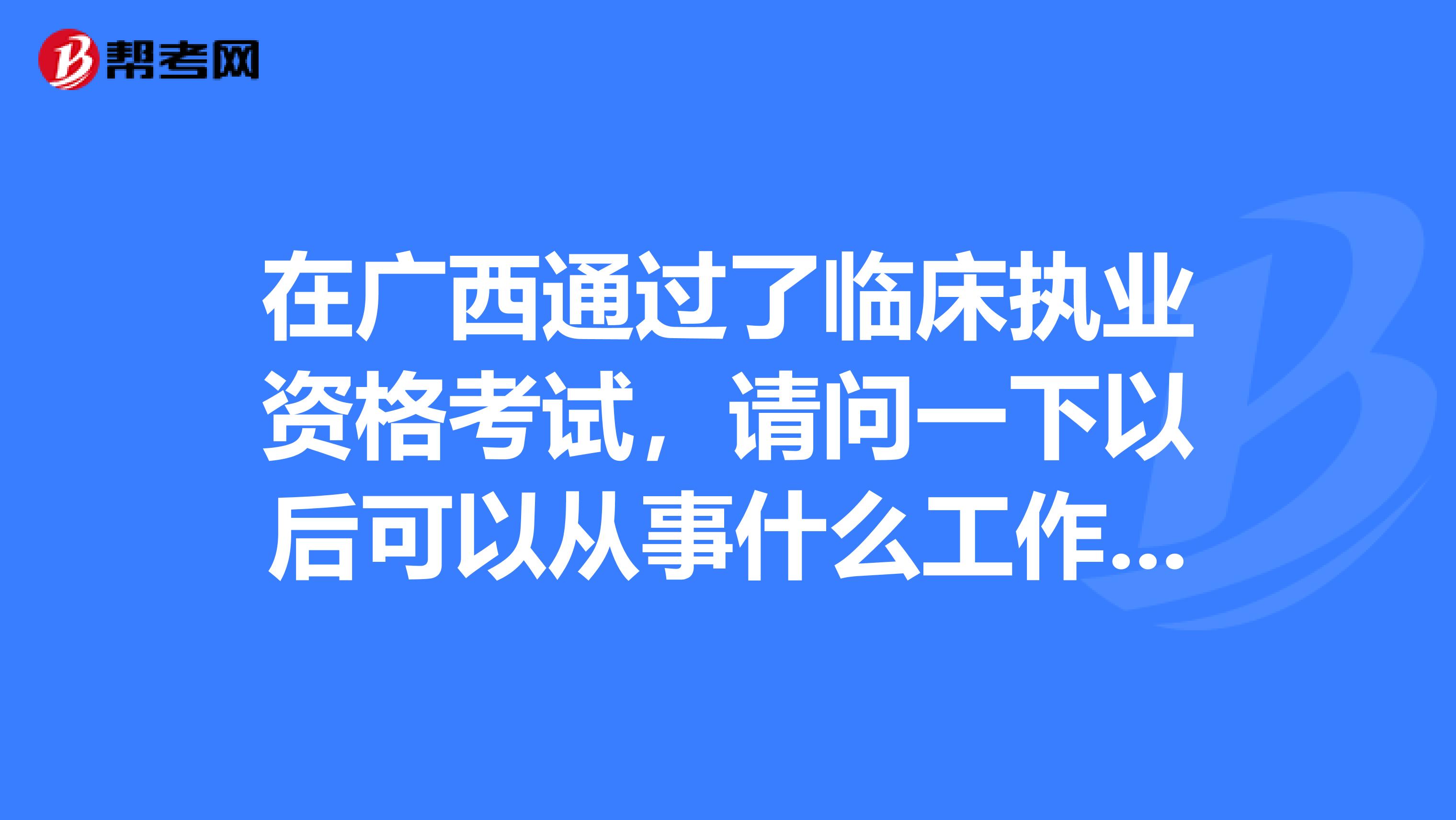 在广西通过了临床执业资格考试，请问一下以后可以从事什么工作呢？