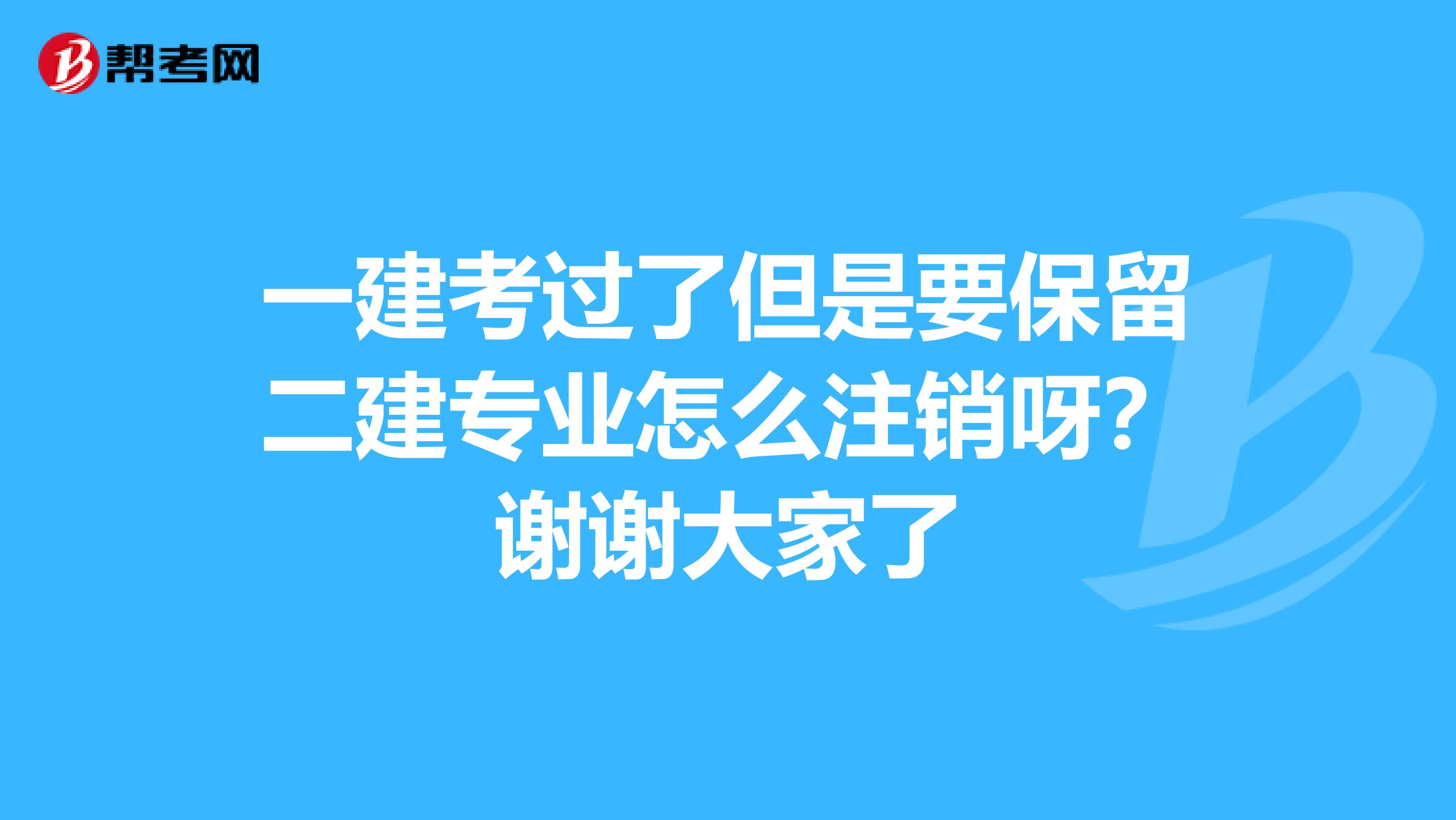 一建考过了但是要保留二建专业怎么注销呀?谢谢大家了