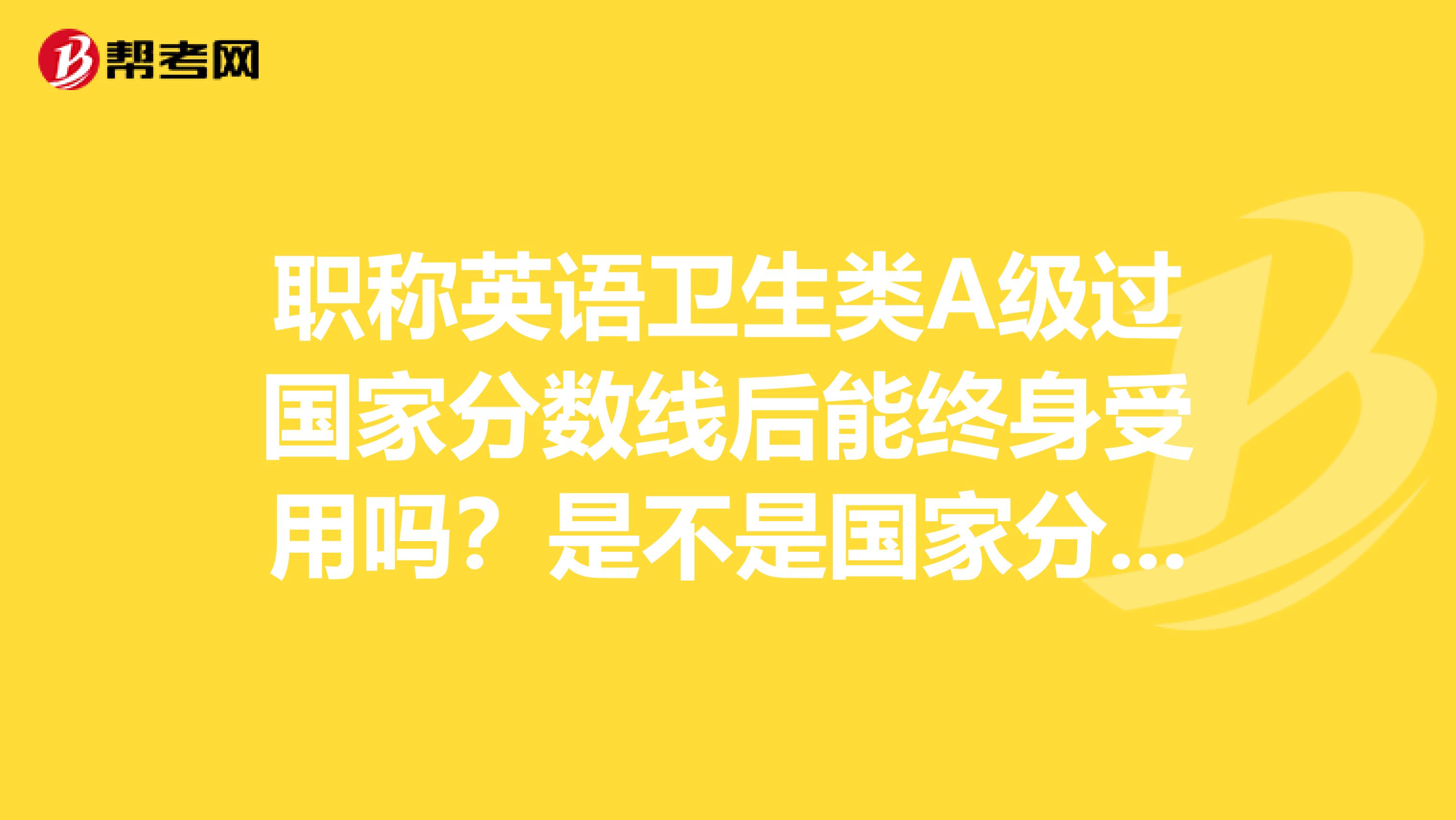 职称英语卫生类A级过国家分数线后能终身受用吗?是不是国家分数线的试卷和省线的试卷一样?只是分数线的划