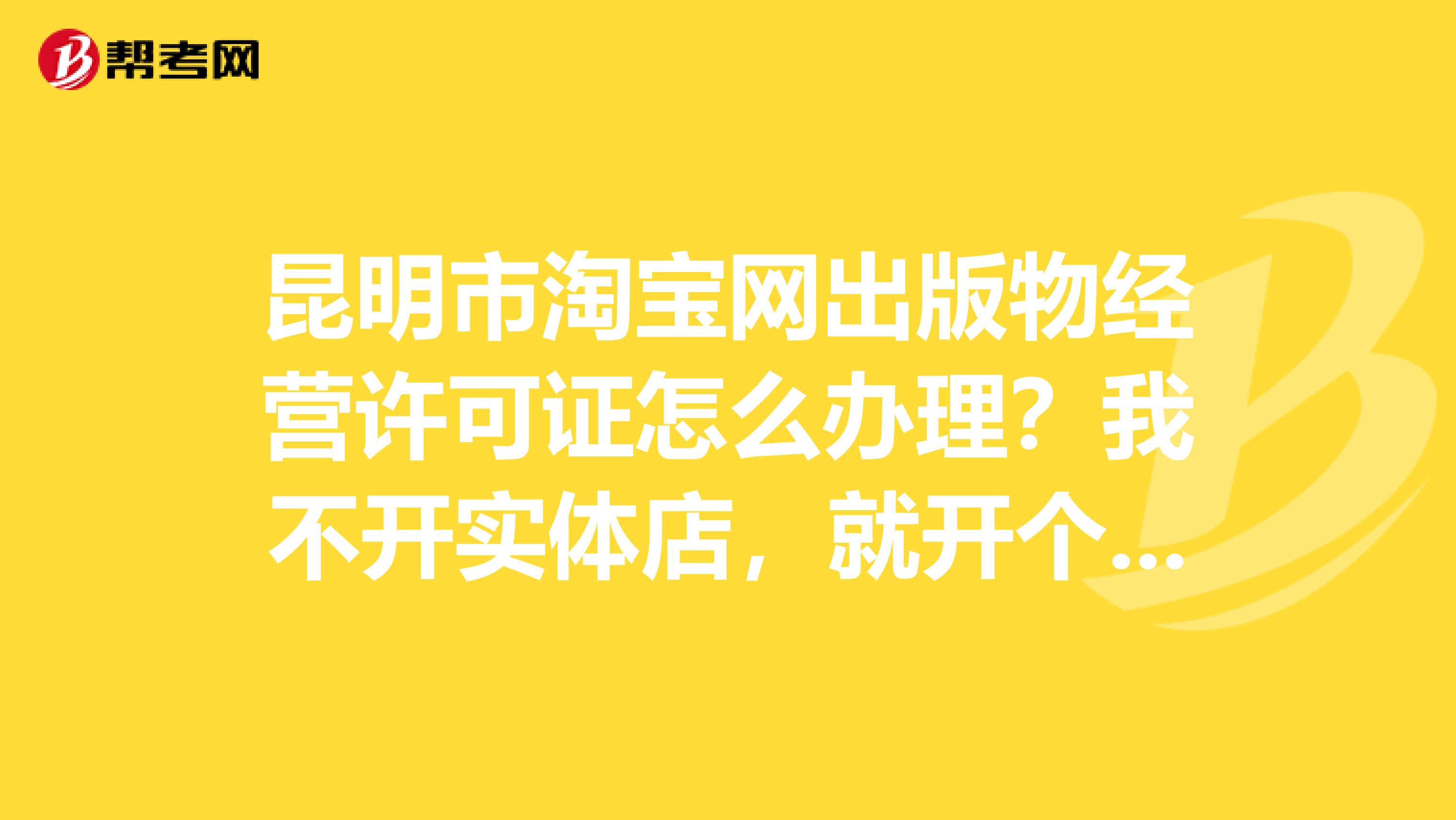 昆明市淘宝网出版物经营许可证怎么办理？我不开实体店，就开个淘宝店铺。