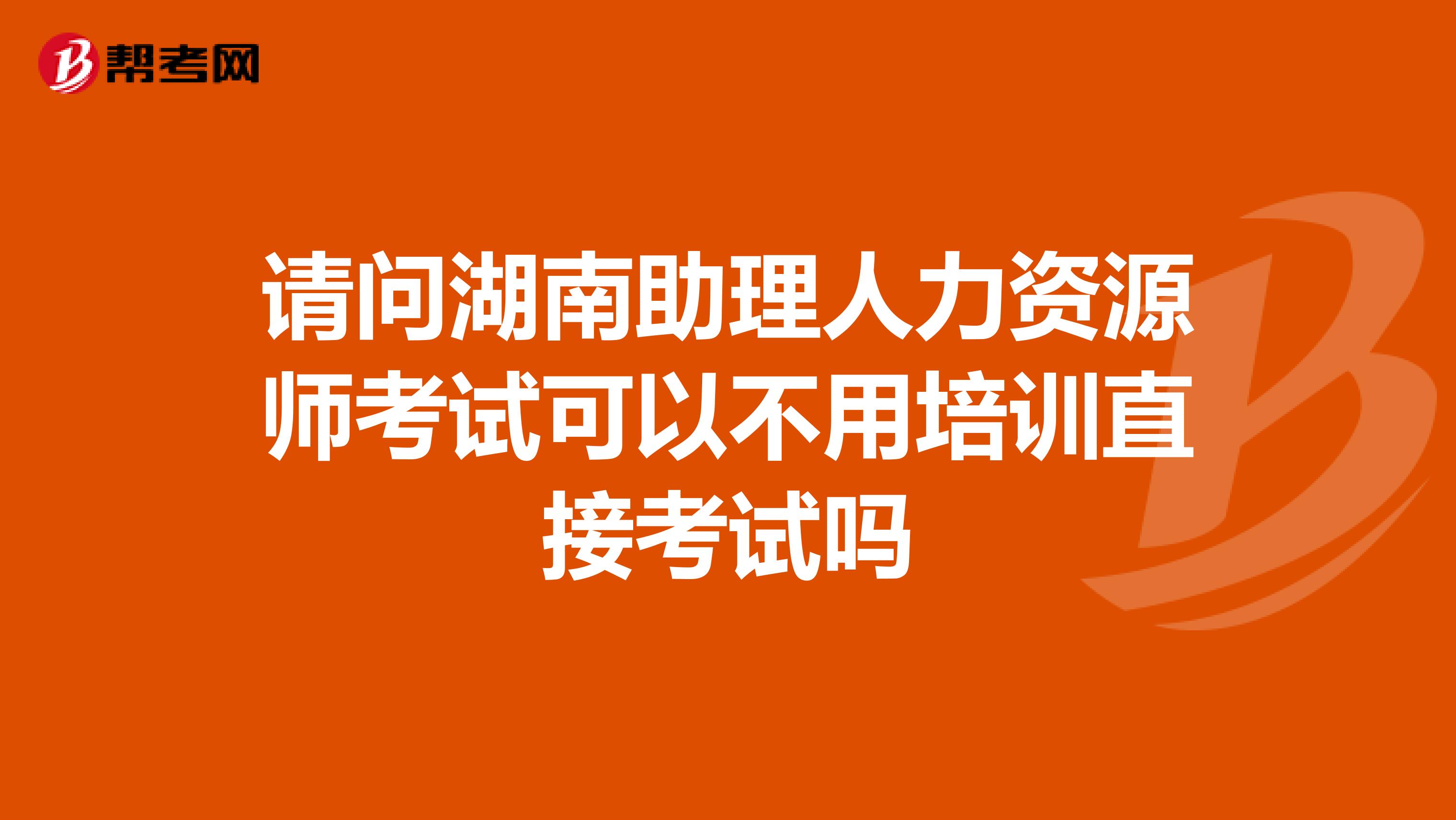 请问湖南助理人力资源师考试可以不用培训直接考试吗