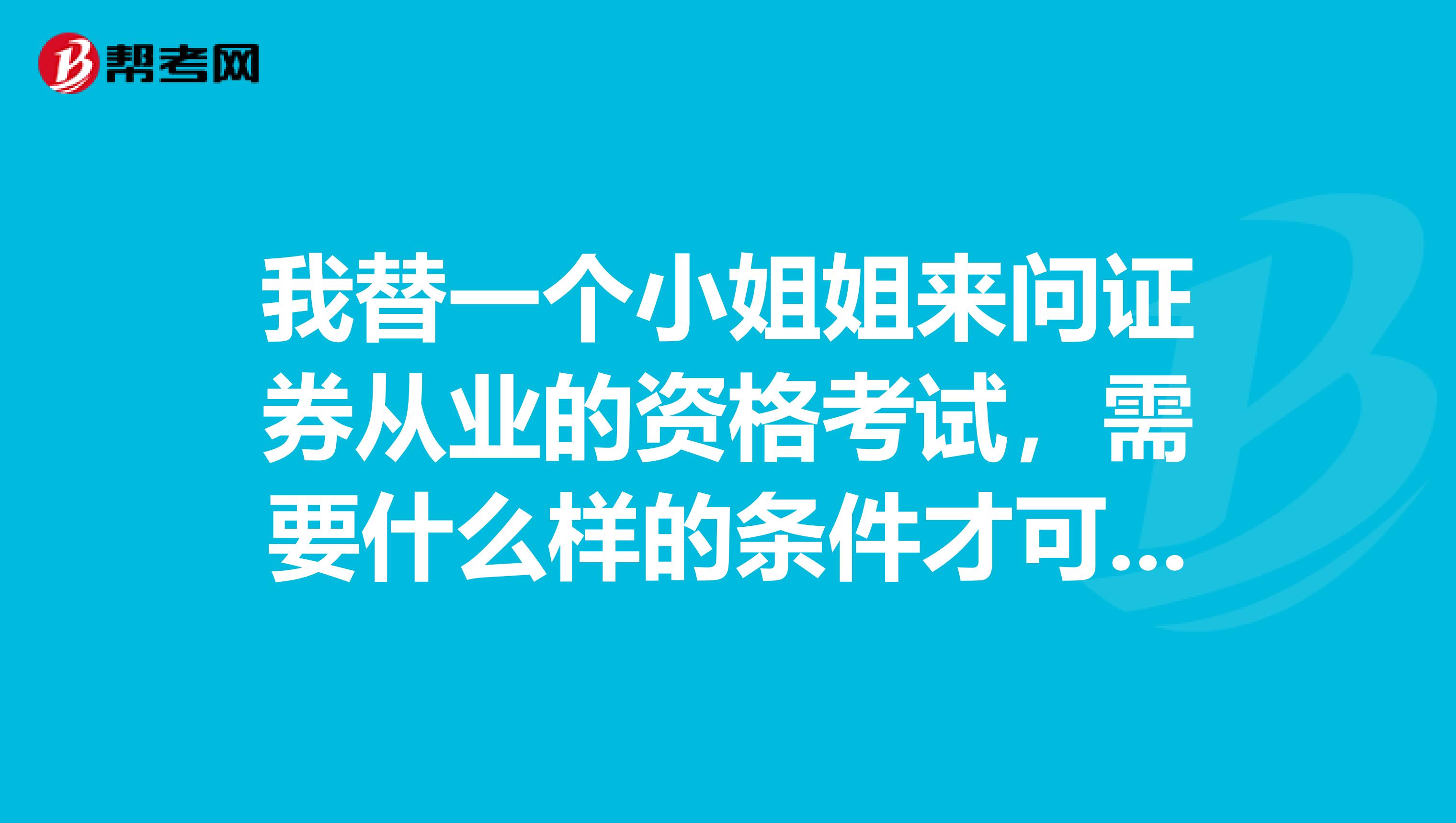 我替一个小姐姐来问证券从业的资格考试,需要什么样的条件才可以报考,有谁可以告诉我一下呢?