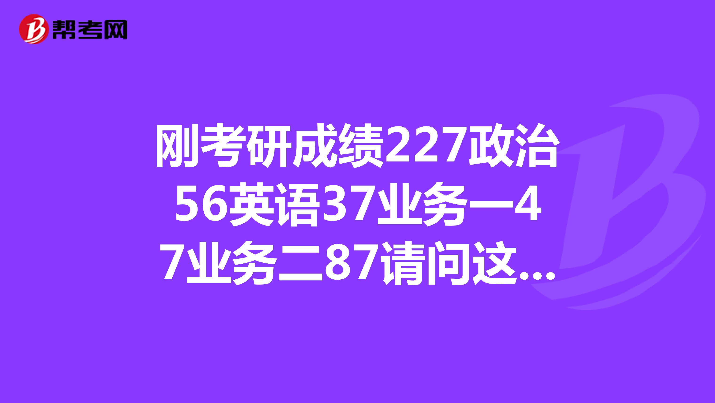 刚考研成绩227政治56英语37业务一47业务二87请问这分能不能调剂到专业硕士啊?
