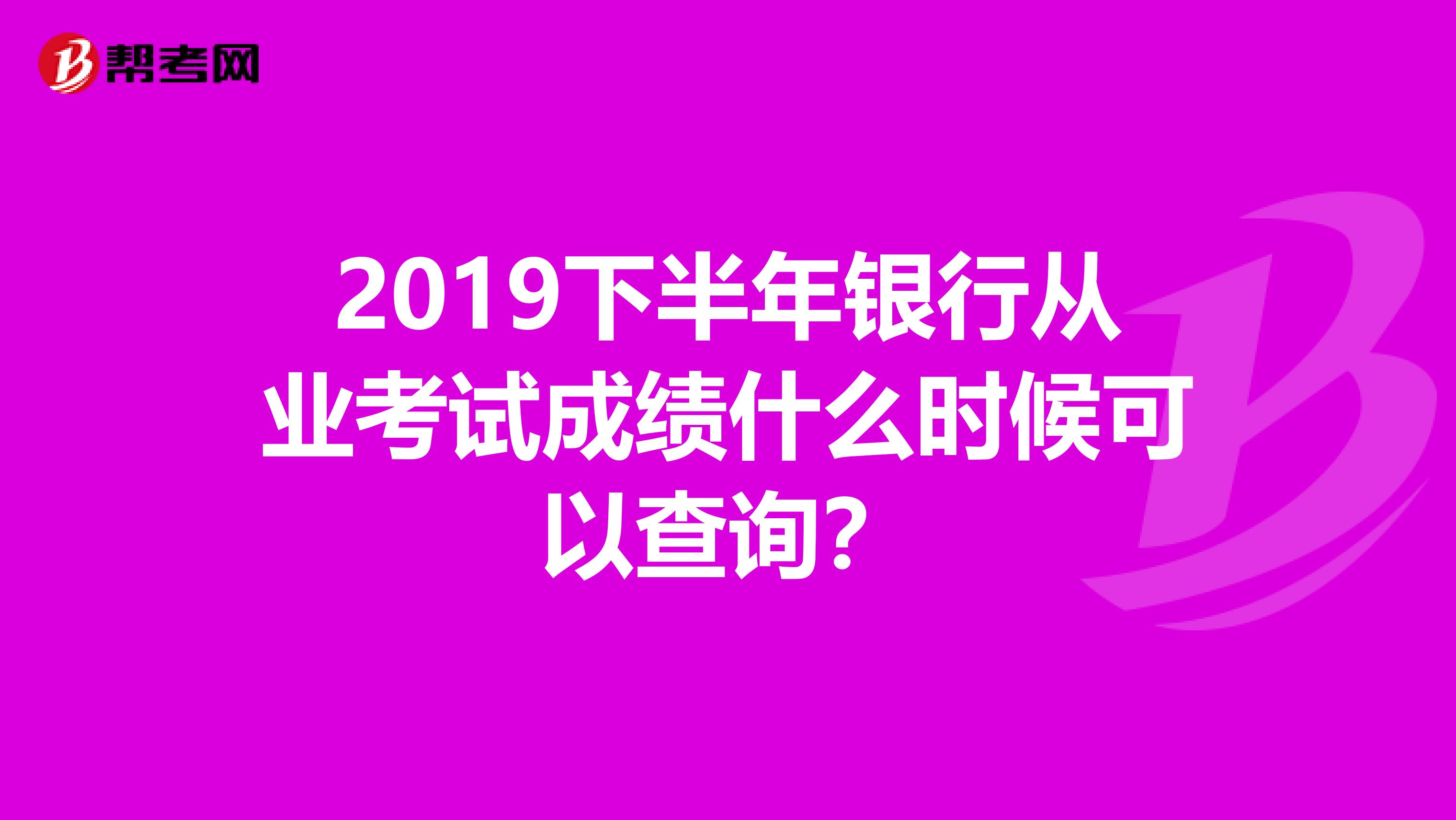 2019下半年银行从业考试成绩什么时候可以查询?