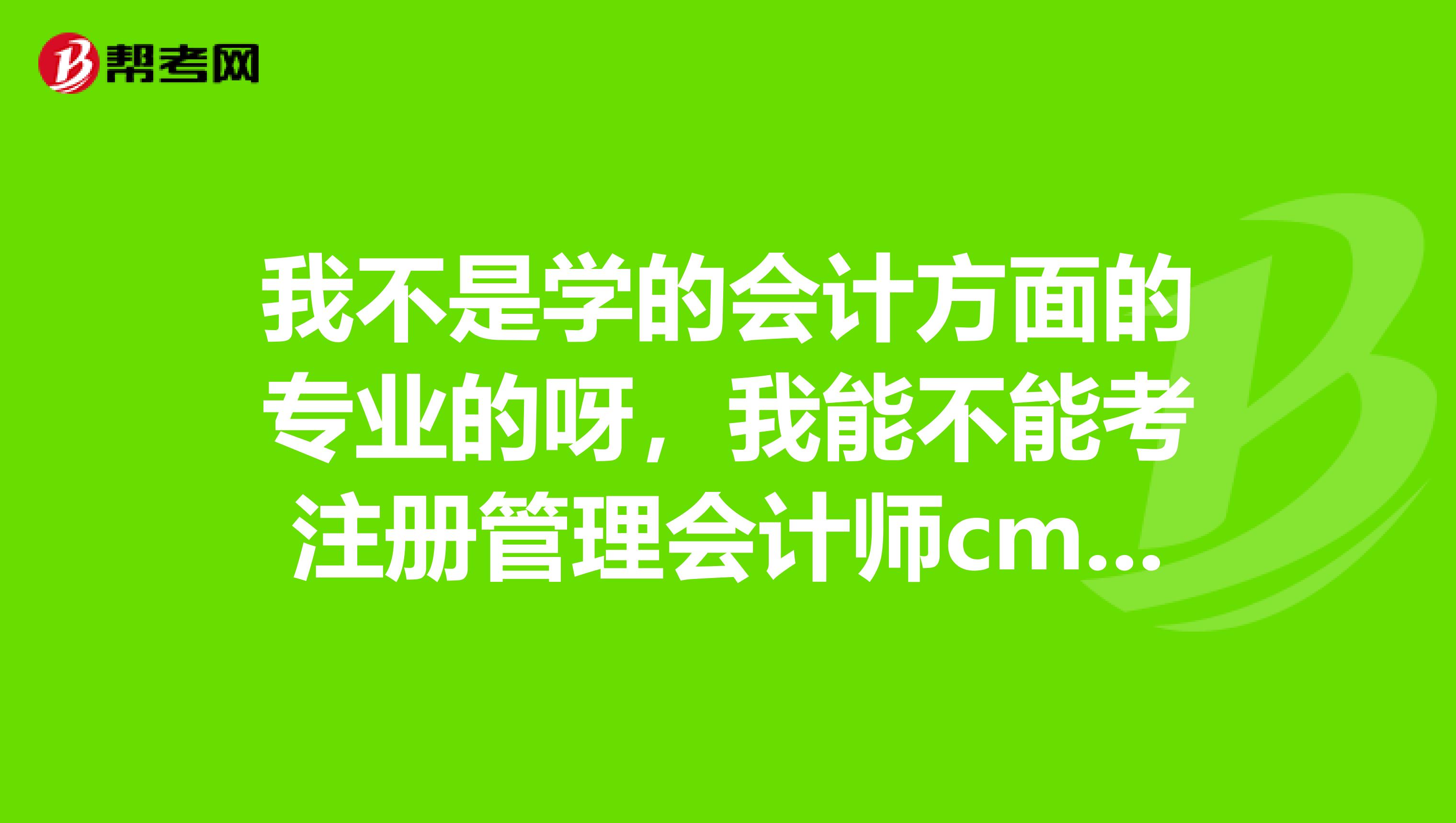 我不是学的会计方面的专业的呀，我能不能考注册管理会计师cma的证书呀？