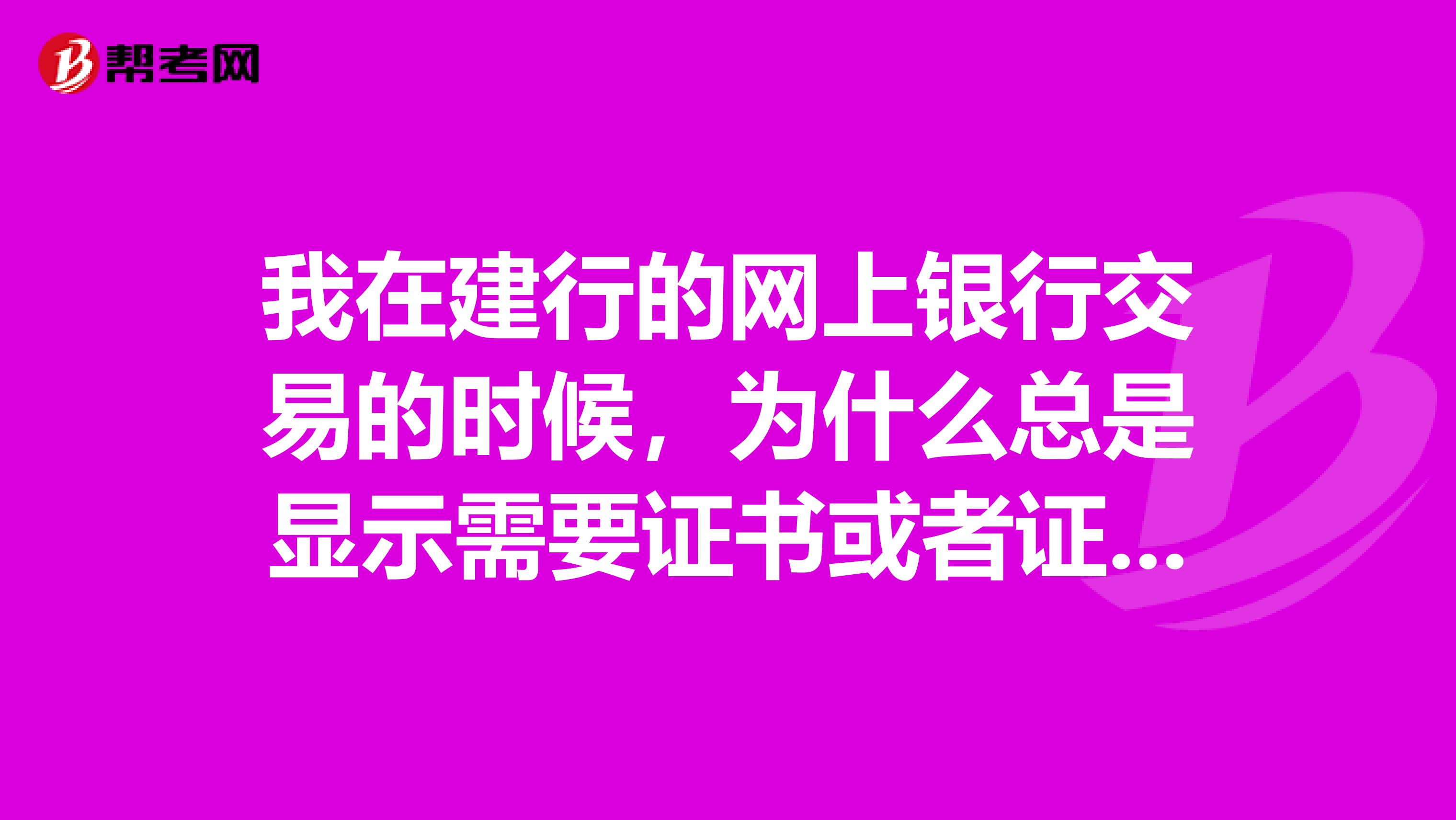 我在建行的网上银行交易的时候，为什么总是显示需要证书或者证书错误啊？