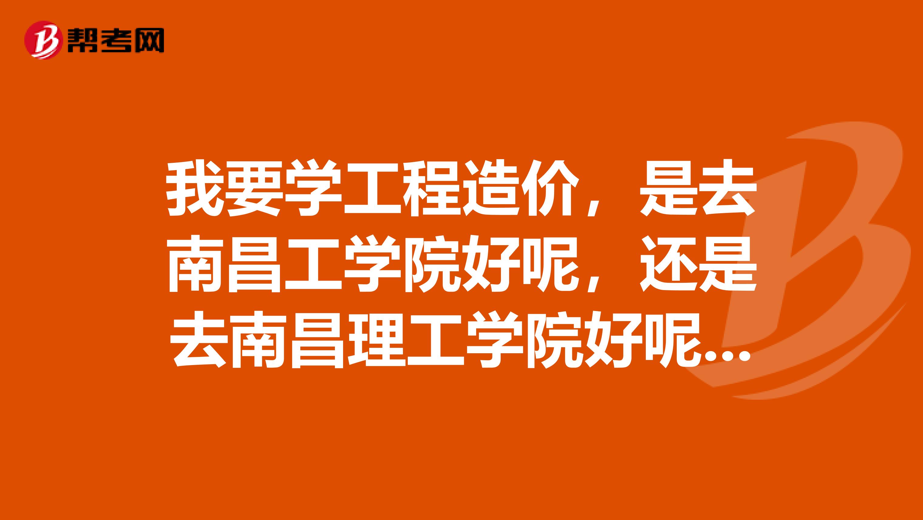 我要学工程造价,是去南昌工学院好呢,还是去南昌理工学院好呢。。。