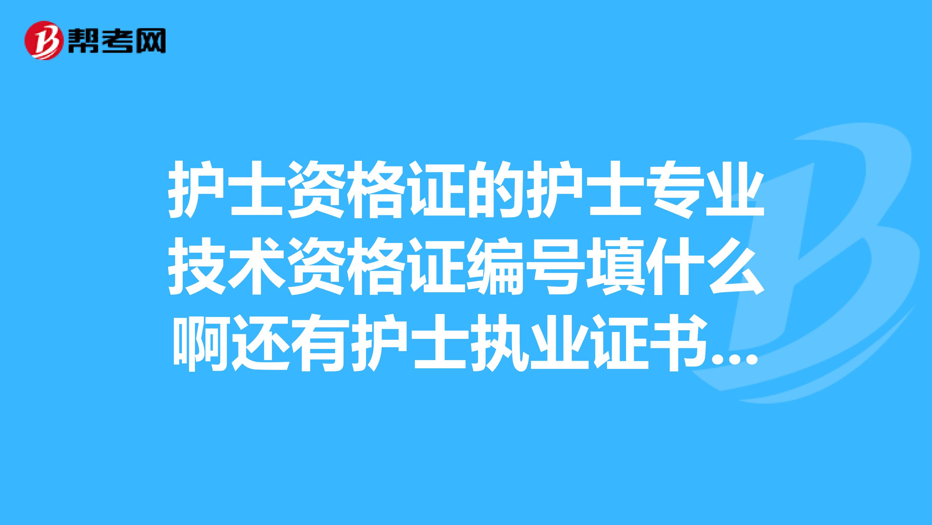 護士資格證的護士專業技術資格證編號填什么啊還有護士執業證書編號是什么急急急