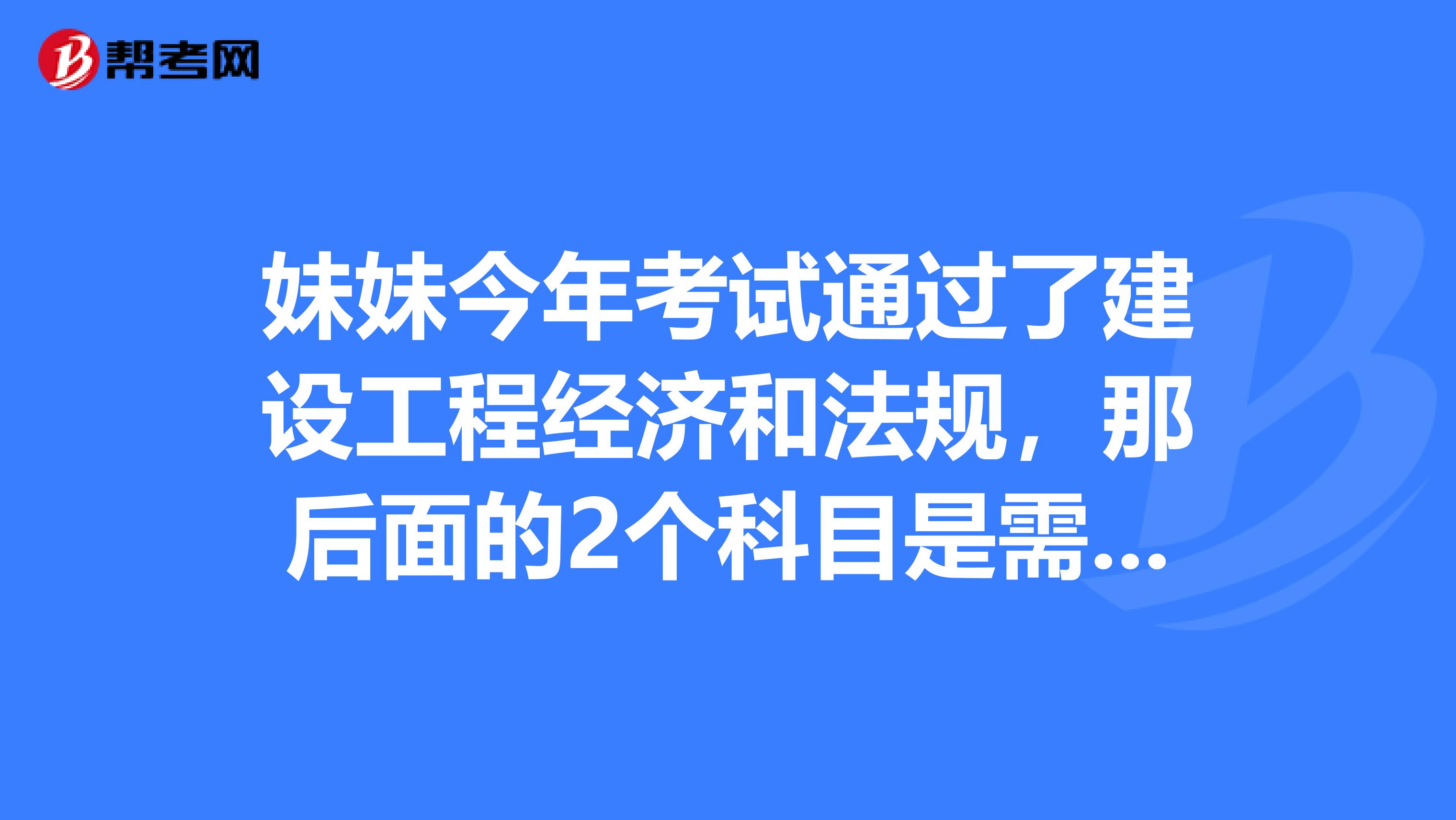妹妹今年考试通过了建设工程经济和法规,那后面的2个科目是需要什么考试完成呢?