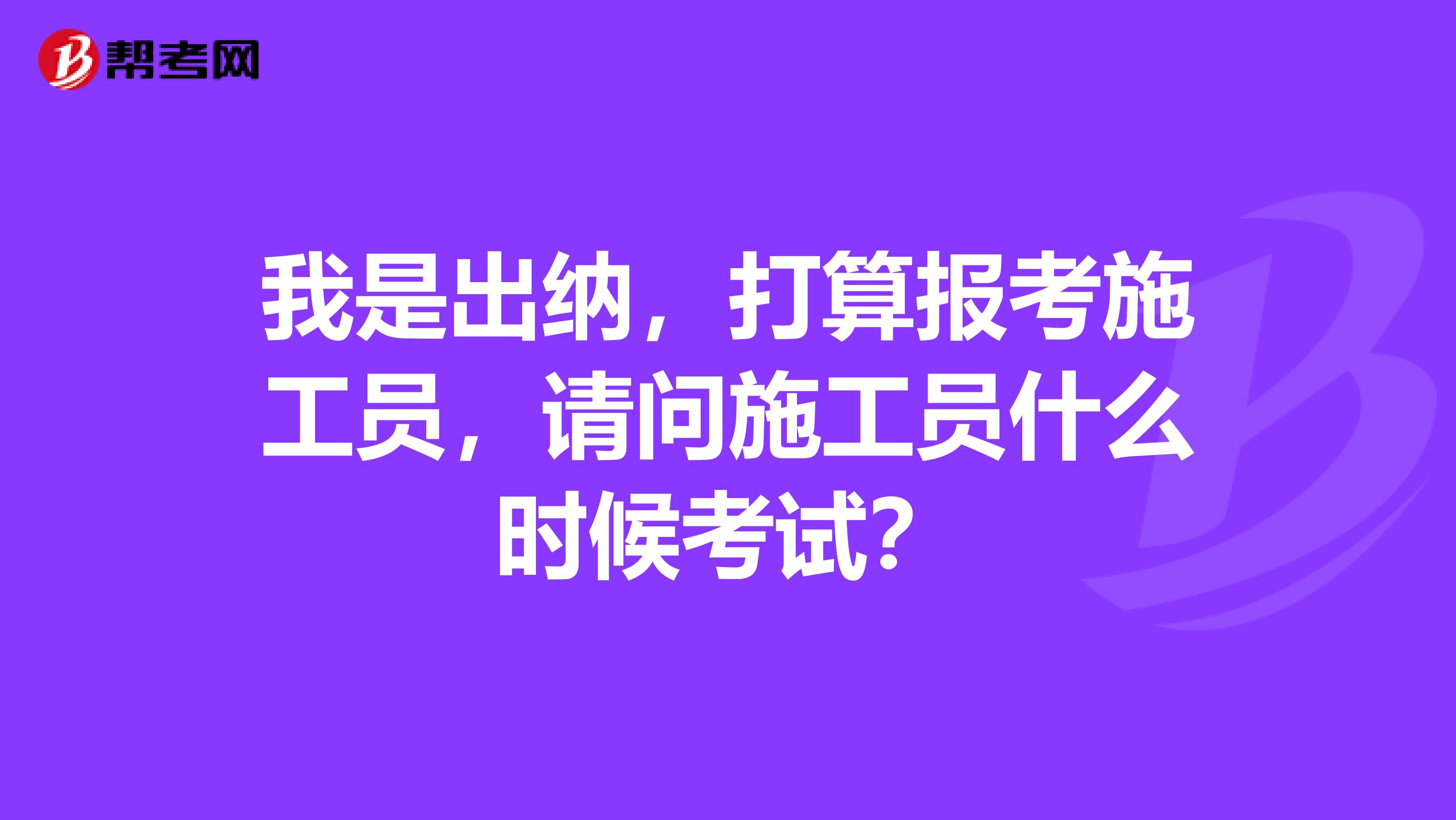我是出納，打算報考施工員，請問施工員什么時候考試？