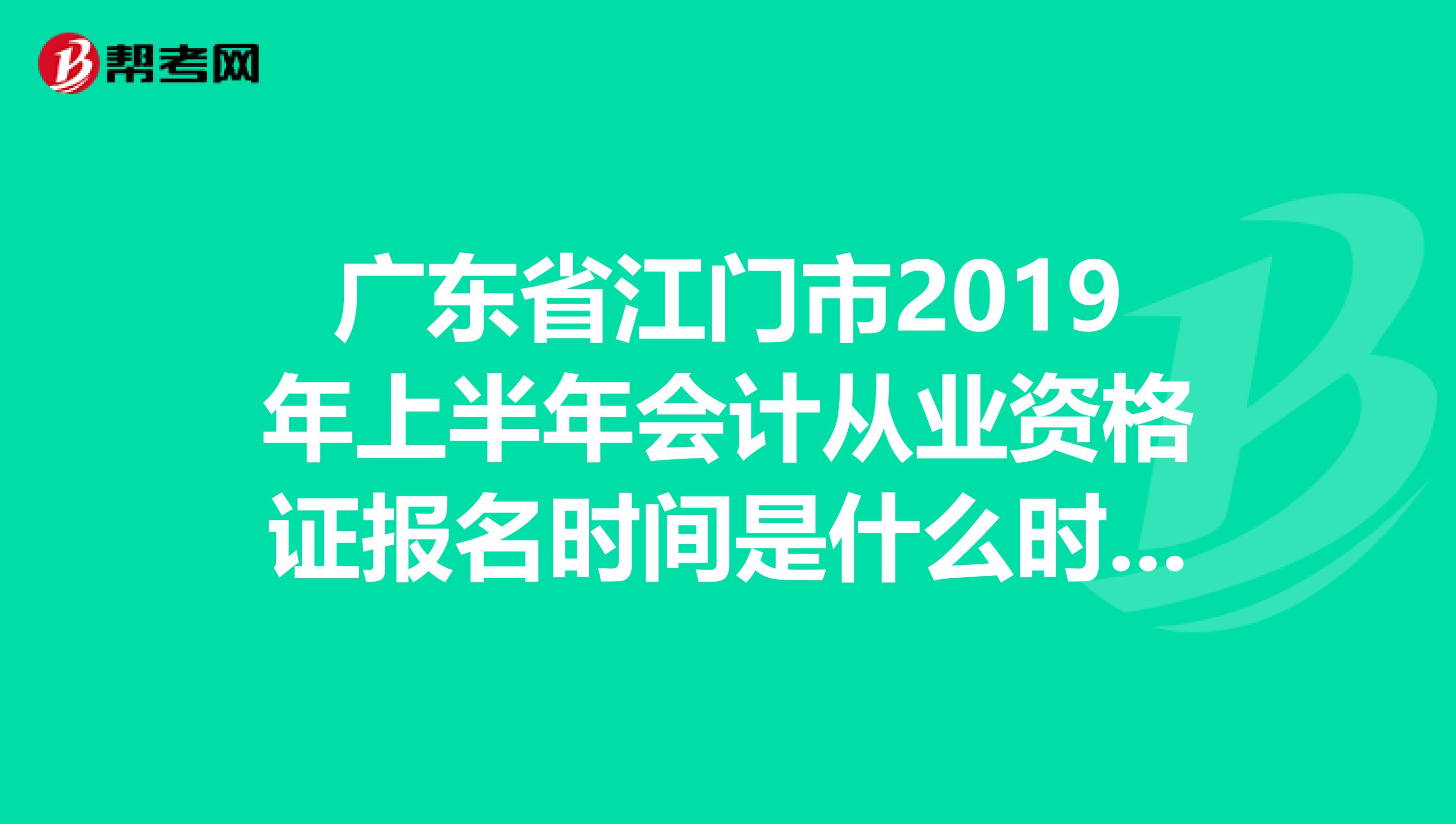 廣東省江門市2019年上半年會(huì)計(jì)從業(yè)資格證報(bào)名時(shí)間是什么時(shí)候？