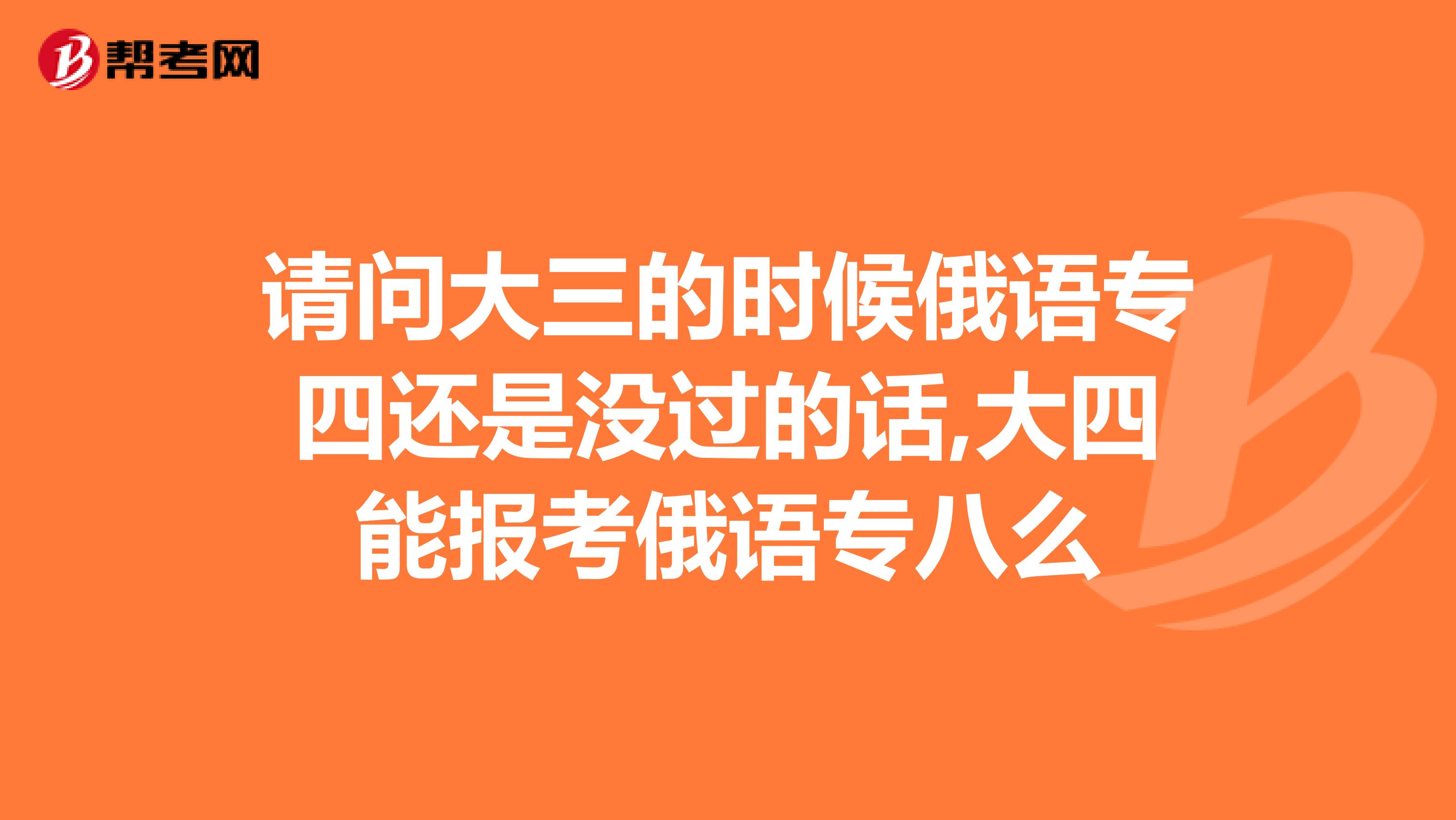 请问大三的时候俄语专四还是没过的话,大四能报考俄语专八么
