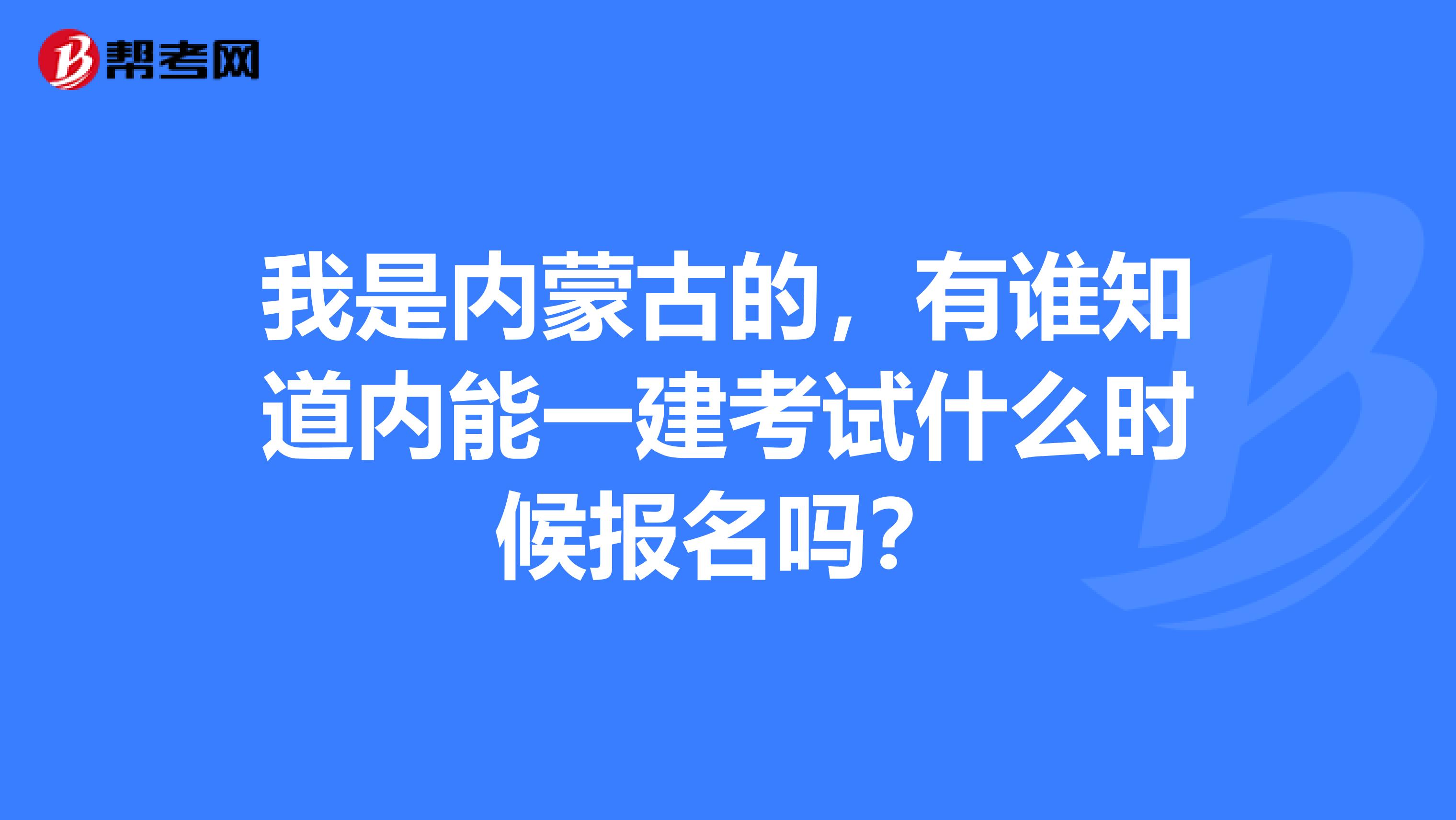 我是内蒙古的，有谁知道内能一建考试什么时候报名吗？