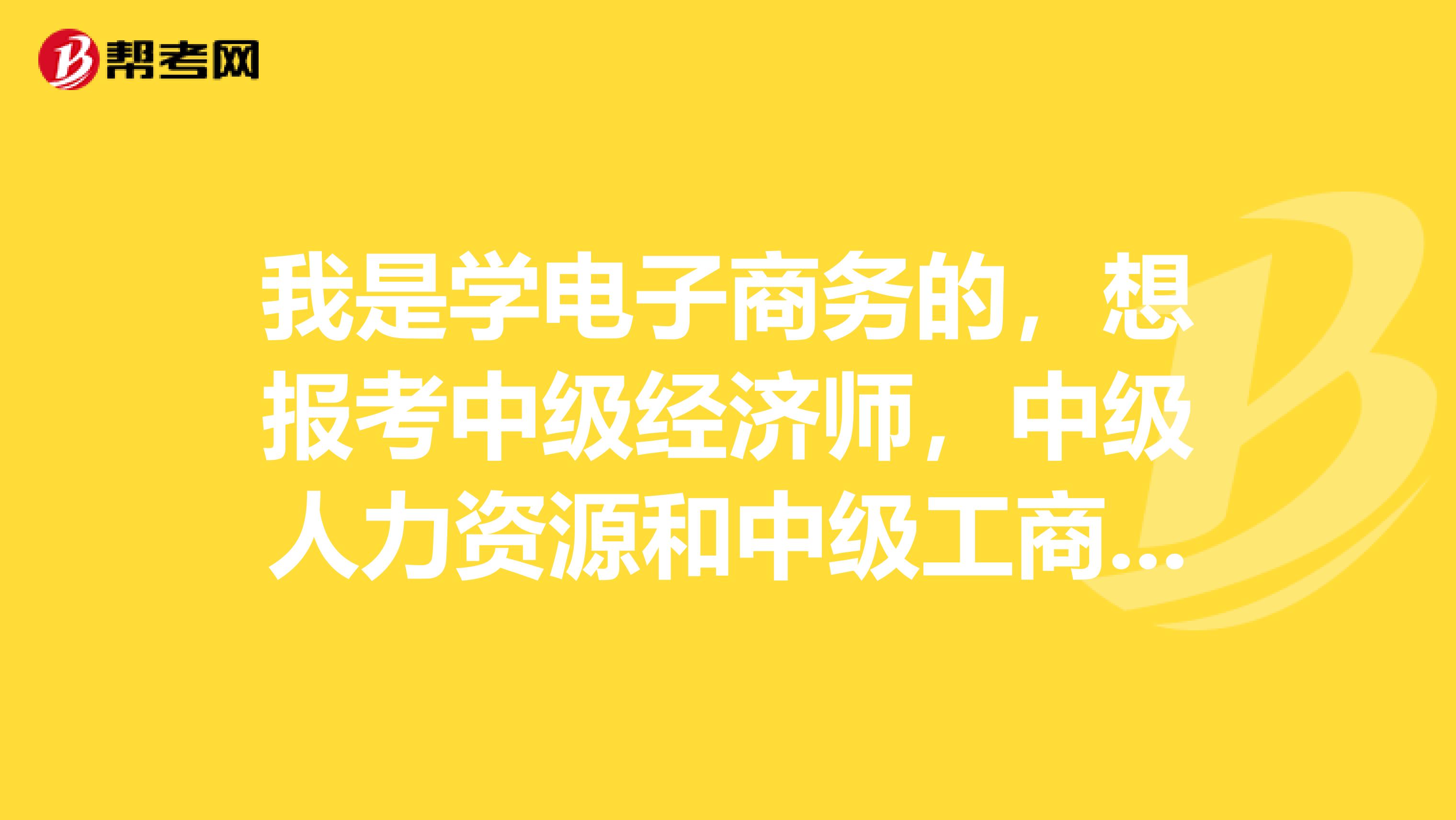 我是学电子商务的，想报考中级经济师，中级人力资源和中级工商管理哪个容易一点？清大侠指点一下：