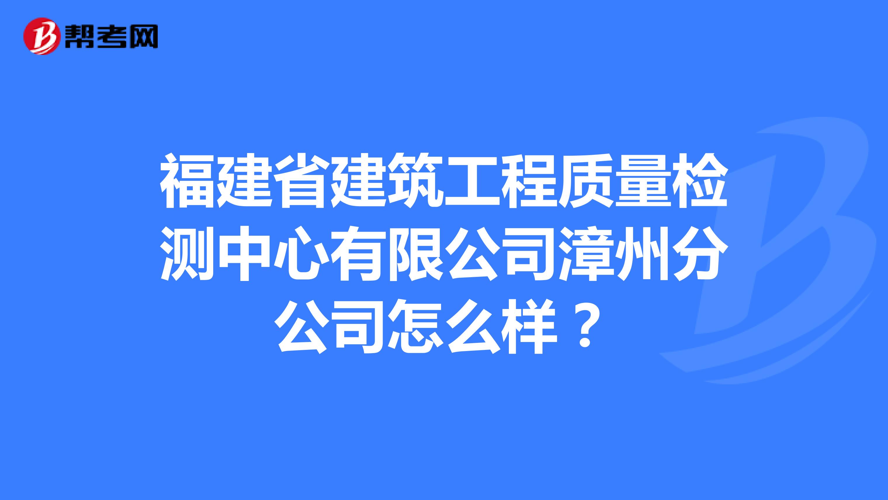 福建省建筑工程质量检测中心有限公司漳州分公司怎么样？