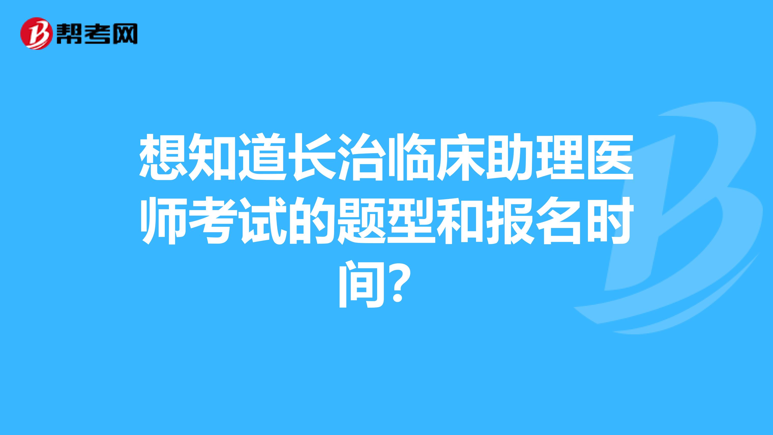 想知道长治临床助理医师考试的题型和报名时间?