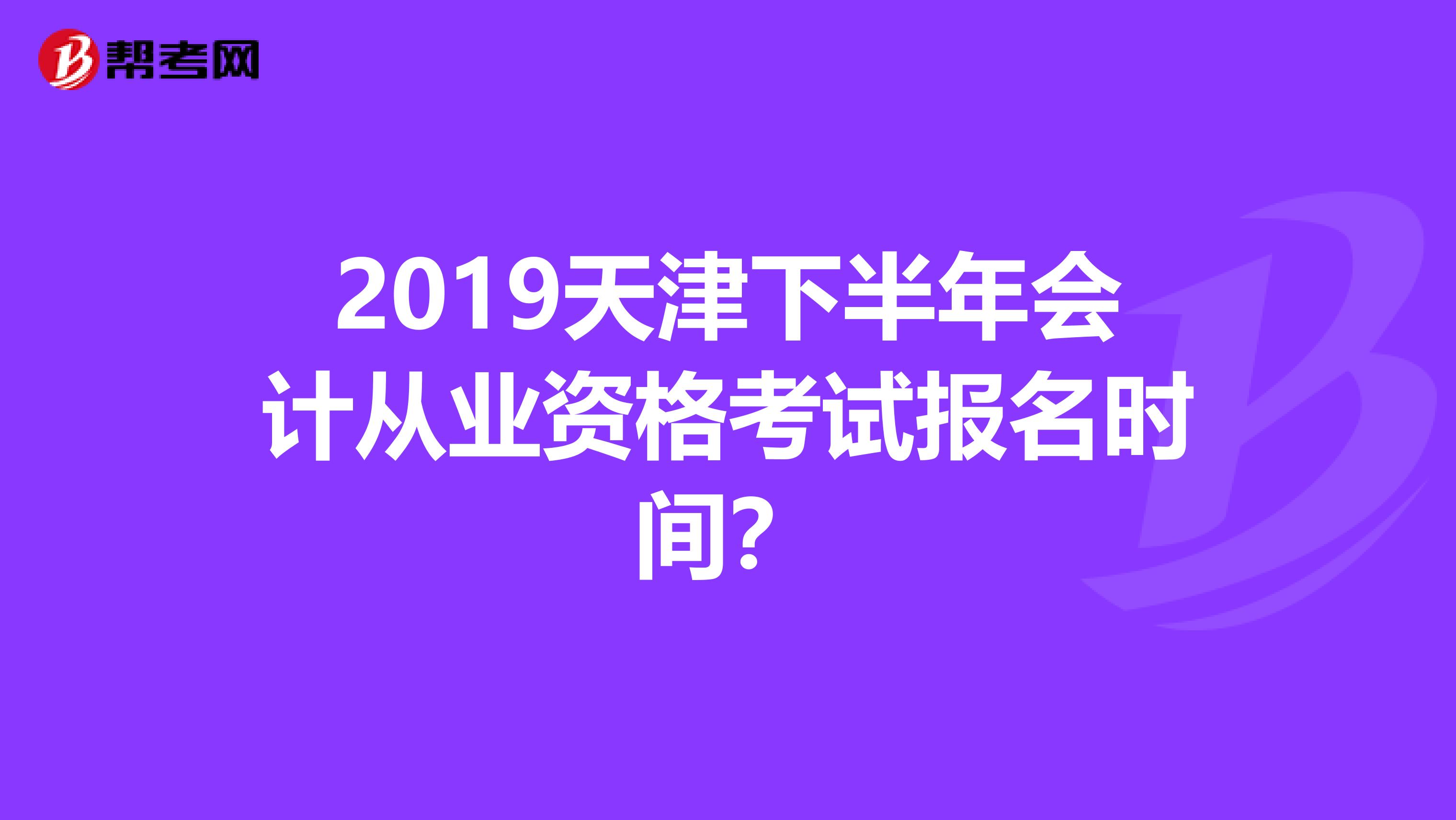 2019天津下半年会计从业资格考试报名时间？