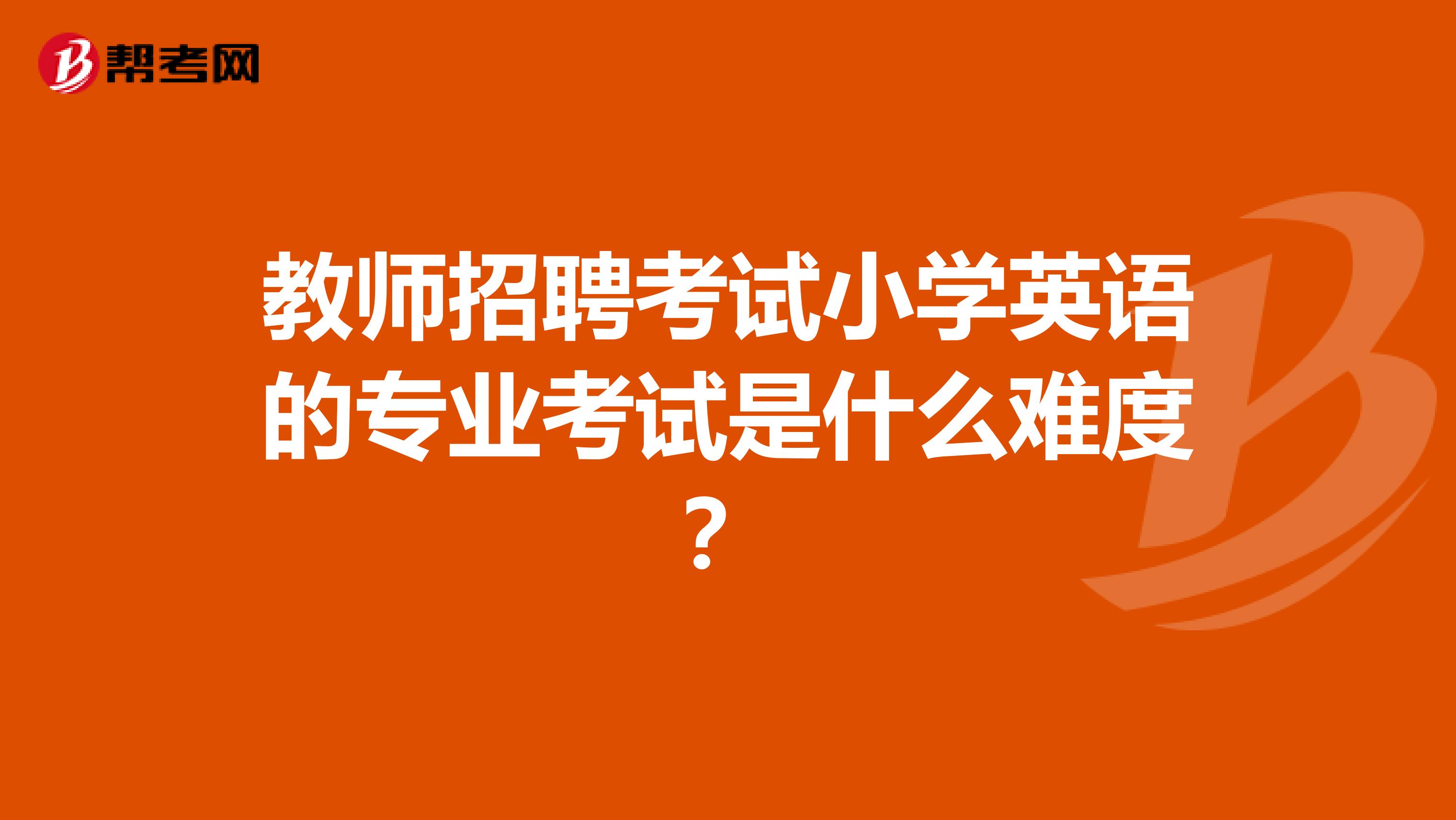 教师招聘考试小学英语的专业考试是什么难度?