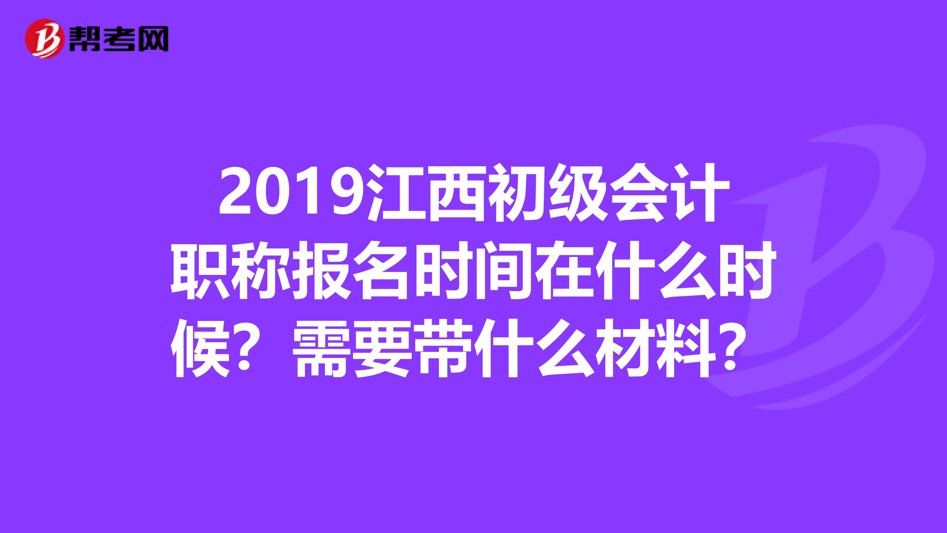 2019江西初级会计职称报名时间在什么时候?需要带什么材料?