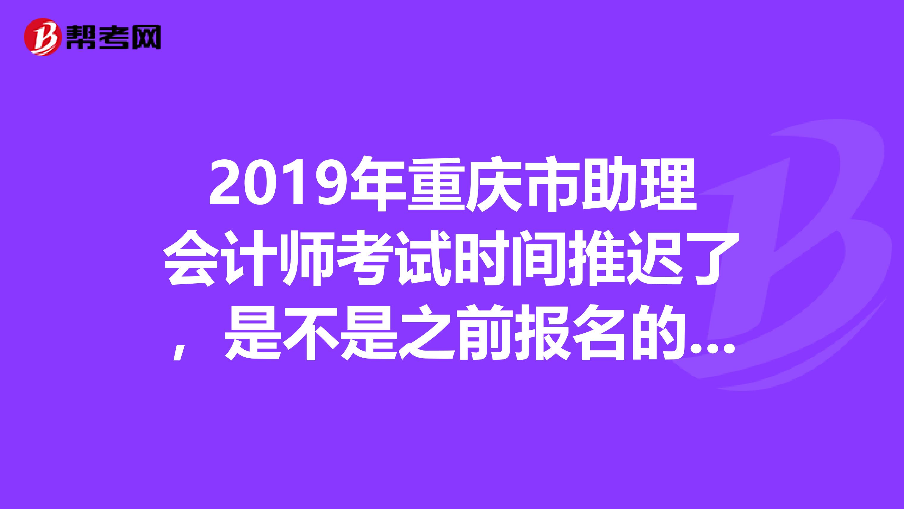 2019年重庆市助理会计师考试时间推迟了，是不是之前报名的也有效？不用去报名处登记或者开手续之类的吗？