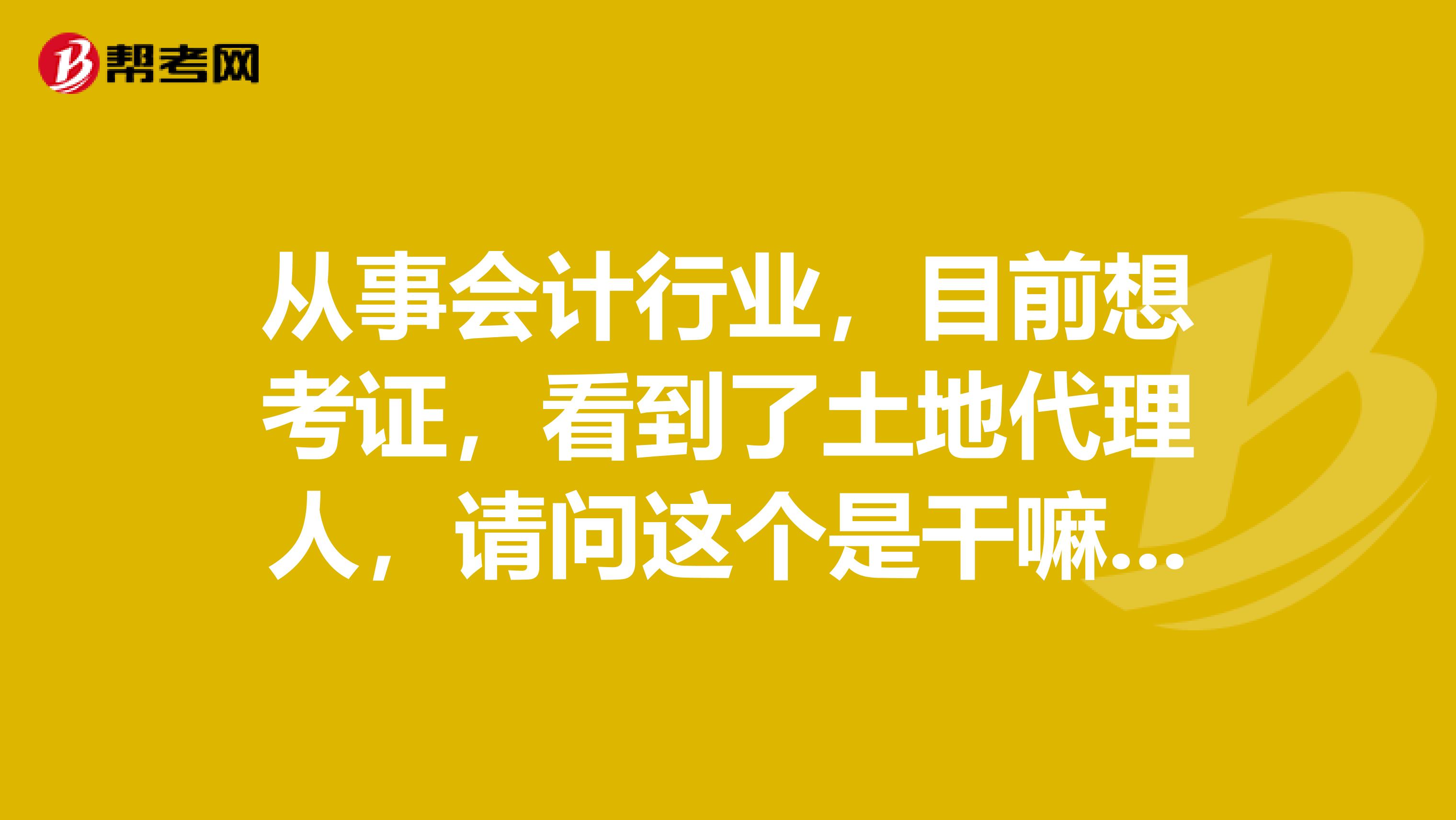 从事会计行业,目前想考证,看到了土地代理人,请问这个是干嘛的?